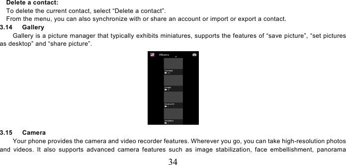   34    Delete a contact:     To delete the current contact, select “Delete a contact”.     From the menu, you can also synchronize with or share an account or import or export a contact. 3.14   Gallery Gallery is a picture manager that typically exhibits miniatures, supports the features of “save picture”, “set pictures as desktop” and “share picture”.    3.15   Camera Your phone provides the camera and video recorder features. Wherever you go, you can take high-resolution photos and videos. It also supports advanced camera features such as image stabilization, face embellishment, panorama 