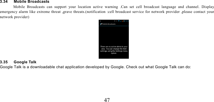   47 3.34   Mobile Broadcasts Mobile Broadcasts can support your location active warning .Can set cell broadcast language and channel. Display emergency alarm like extreme threat ,grave threats.(notification :cell broadcast service for network provider ,please contact your network provider)  3.35   Google Talk Google Talk is a downloadable chat application developed by Google. Check out what Google Talk can do: 