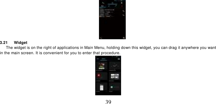   39  3.21    Widget    The widget is on the right of applications in Main Menu, holding down this widget, you can drag it anywhere you want in the main screen. It is convenient for you to enter that procedure.  