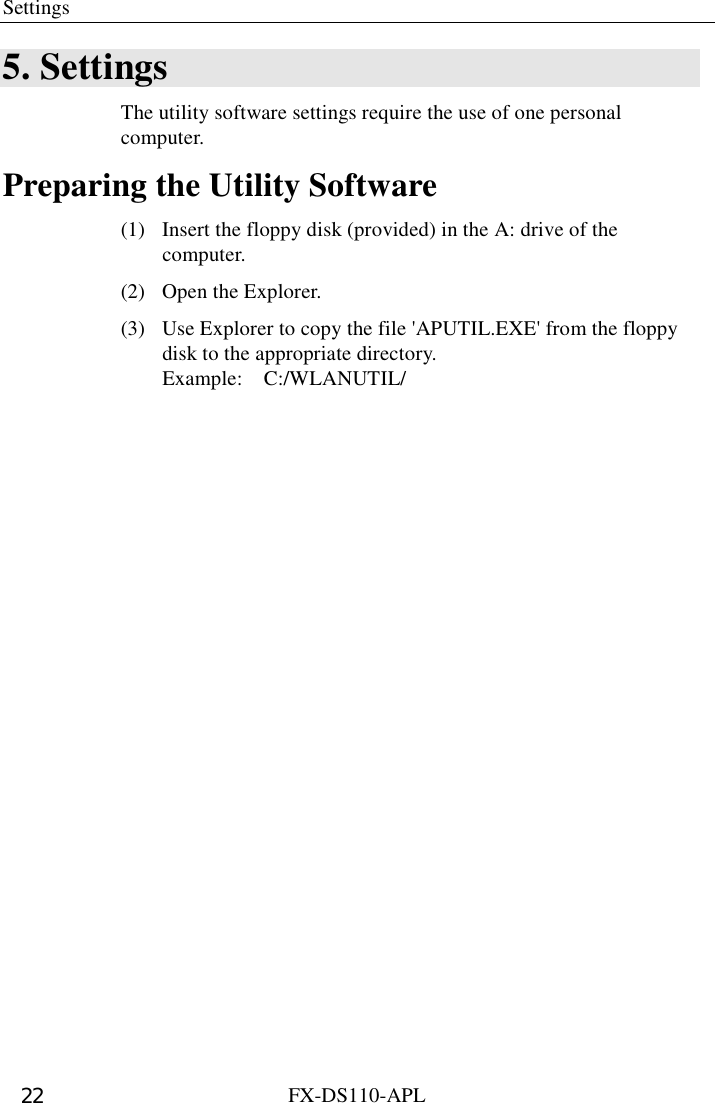 Settings  FX-DS110-APL 22 5. Settings The utility software settings require the use of one personal computer. Preparing the Utility Software (1)  Insert the floppy disk (provided) in the A: drive of the computer. (2) Open the Explorer. (3)  Use Explorer to copy the file &apos;APUTIL.EXE&apos; from the floppy disk to the appropriate directory.   Example:  C:/WLANUTIL/ 