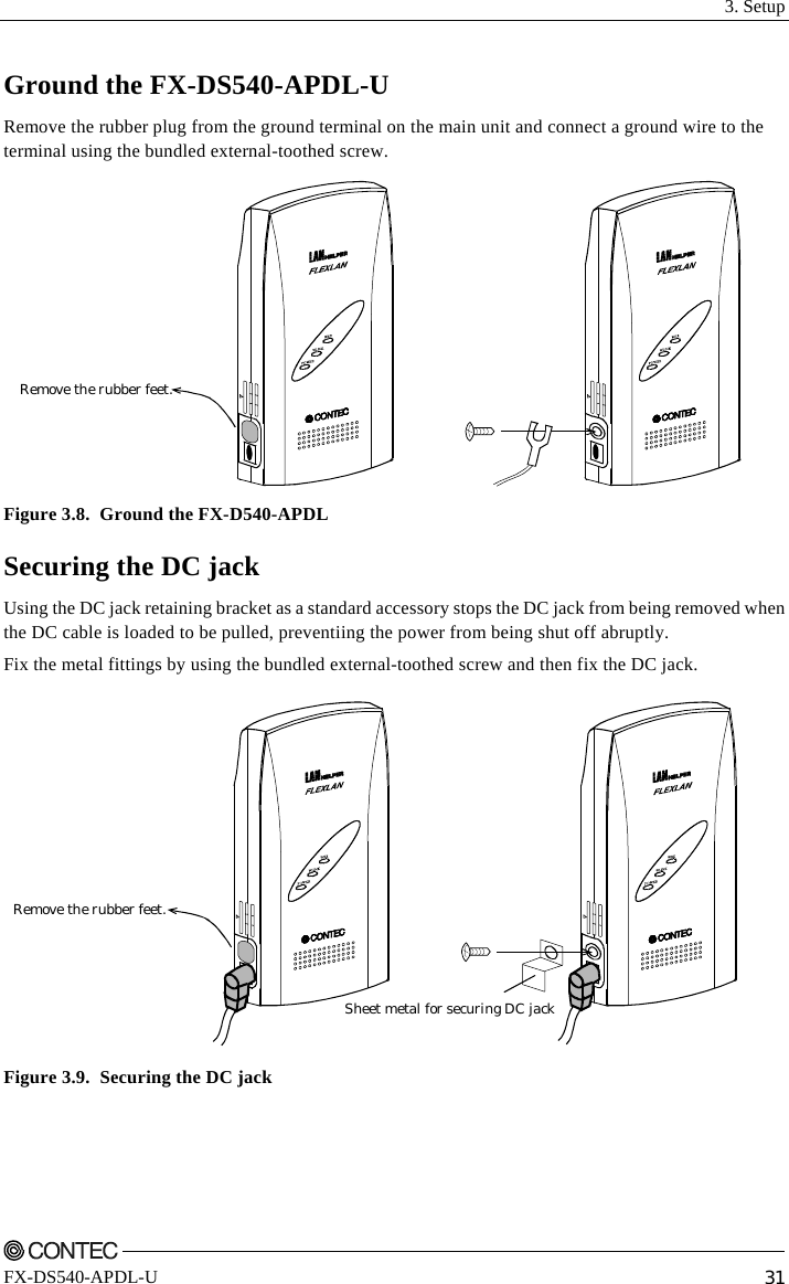  3. Setup    FX-DS540-APDL-U  31 Ground the FX-DS540-APDL-U Remove the rubber plug from the ground terminal on the main unit and connect a ground wire to the terminal using the bundled external-toothed screw. Remove the rubber feet. Figure 3.8.  Ground the FX-D540-APDL Securing the DC jack Using the DC jack retaining bracket as a standard accessory stops the DC jack from being removed when the DC cable is loaded to be pulled, preventiing the power from being shut off abruptly. Fix the metal fittings by using the bundled external-toothed screw and then fix the DC jack. Remove the rubber feet.Sheet metal for securing DC jack Figure 3.9.  Securing the DC jack 