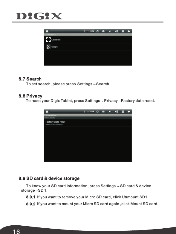 168.7 Search8.8 Privacy8.9 SD card &amp; device storageTo know your SD card information, press Settings SD card &amp; device 8.9.18.9.2  If you want to mount your Micro SD card again ,click Mount SD card.storage   SD 1.To reset your Digix Tablet, press Settings  Privacy Factory data reset. To set search, please press  Settings Search.