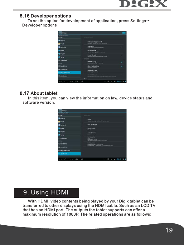      With HDMI, video contents being played by your Digix tablet can betransferred to other displays using the HDMI cable. Such as an LCD TVthat has an HDMI port. The outputs the tablet supports can offer amaximum resolution of 1080P. The related operations are as follows: