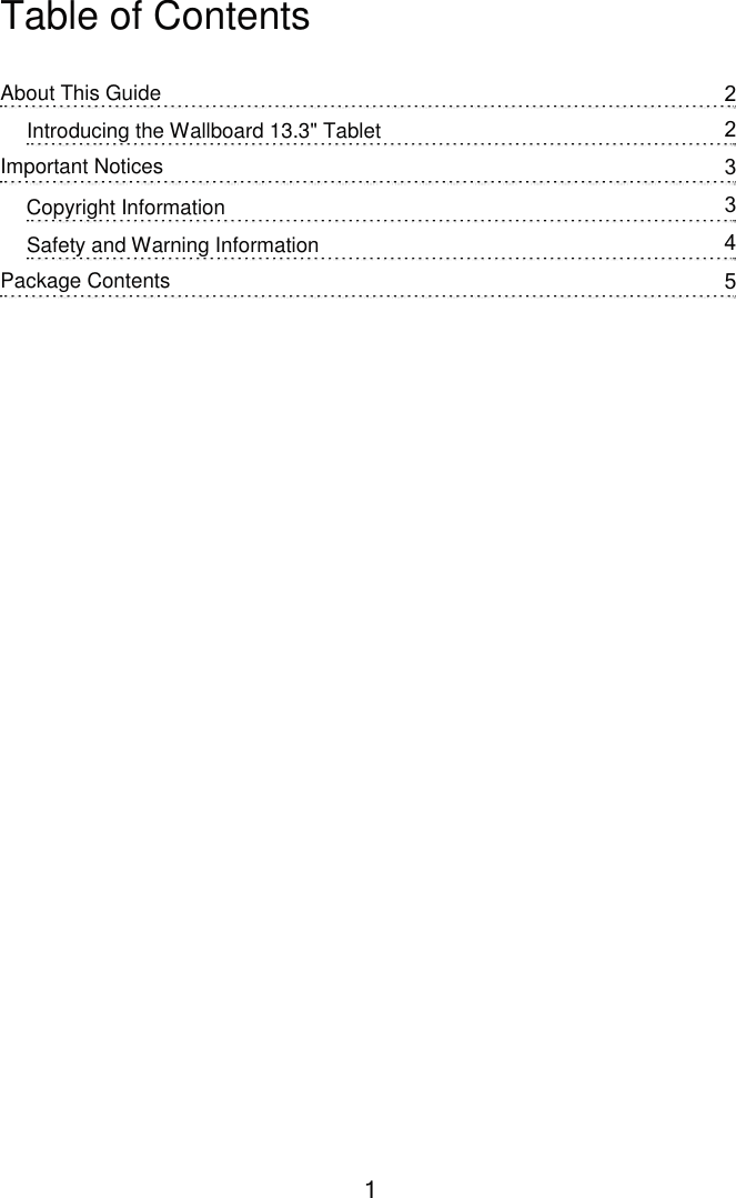      Table of Contents About This Guide 2 2 3 3 4 5 Introducing the Wallboard 13.3&quot; Tablet Important Notices Copyright Information Safety and Warning Information Package Contents 1 