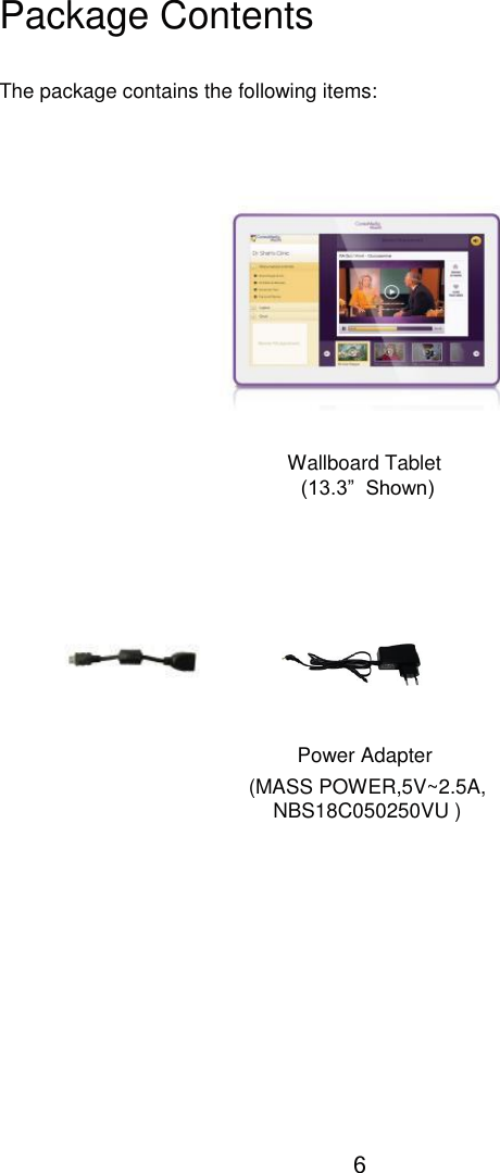      Package Contents The package contains the following items: Wallboard Tablet (13.3”  Shown) Power Adapter (MASS POWER,5V~2.5A, NBS18C050250VU ) 6 