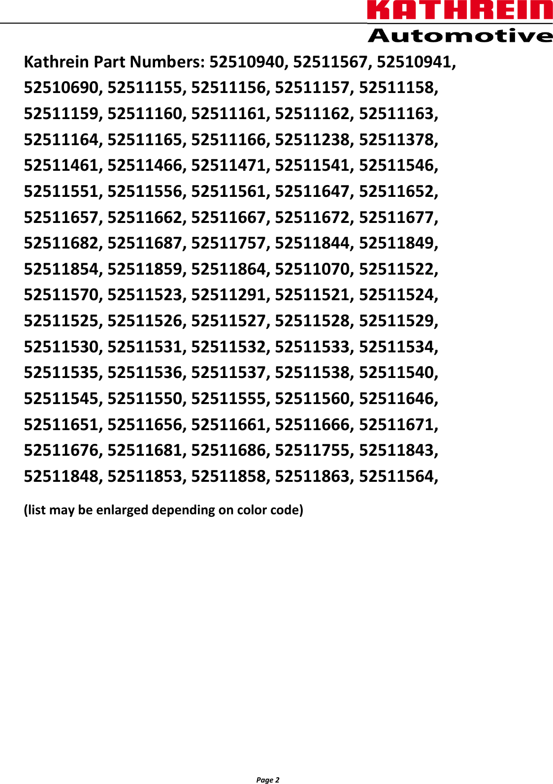                  Page 2                Kathrein Part Numbers: 52510940, 52511567, 52510941, 52510690, 52511155, 52511156, 52511157, 52511158, 52511159, 52511160, 52511161, 52511162, 52511163, 52511164, 52511165, 52511166, 52511238, 52511378, 52511461, 52511466, 52511471, 52511541, 52511546, 52511551, 52511556, 52511561, 52511647, 52511652, 52511657, 52511662, 52511667, 52511672, 52511677, 52511682, 52511687, 52511757, 52511844, 52511849, 52511854, 52511859, 52511864, 52511070, 52511522, 52511570, 52511523, 52511291, 52511521, 52511524, 52511525, 52511526, 52511527, 52511528, 52511529, 52511530, 52511531, 52511532, 52511533, 52511534, 52511535, 52511536, 52511537, 52511538, 52511540, 52511545, 52511550, 52511555, 52511560, 52511646, 52511651, 52511656, 52511661, 52511666, 52511671, 52511676, 52511681, 52511686, 52511755, 52511843, 52511848, 52511853, 52511858, 52511863, 52511564,  (list may be enlarged depending on color code)           