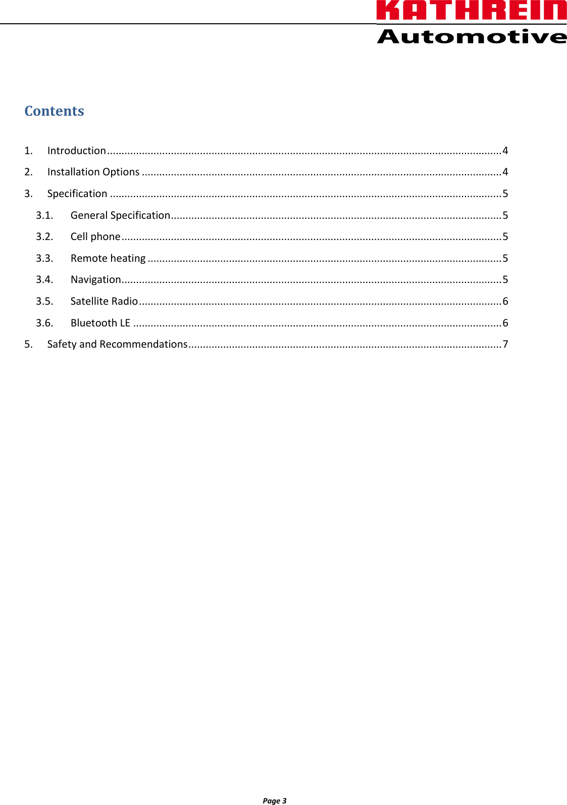                  Page 3                 Contents  1.  Introduction ........................................................................................................................................ 4 2.  Installation Options ............................................................................................................................ 4 3.  Specification ....................................................................................................................................... 5 3.1.  General Specification .................................................................................................................. 5 3.2.  Cell phone ................................................................................................................................... 5 3.3.  Remote heating .......................................................................................................................... 5 3.4.  Navigation ................................................................................................................................... 5 3.5.  Satellite Radio ............................................................................................................................. 6 3.6.  Bluetooth LE ............................................................................................................................... 6 5.  Safety and Recommendations ............................................................................................................ 7     