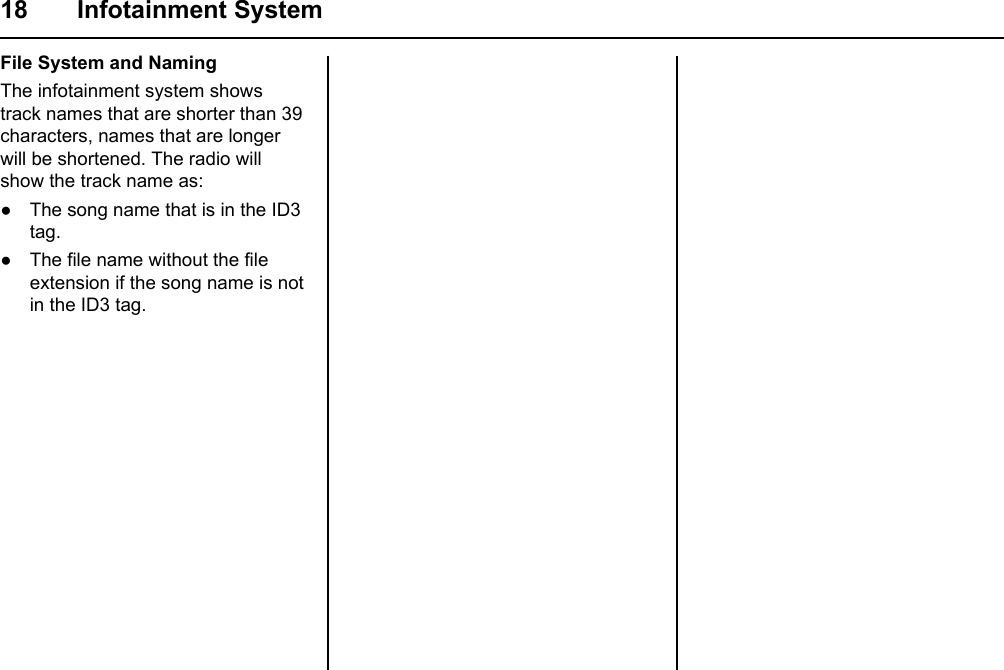 18 Infotainment SystemFile System and NamingThe infotainment system shows track names that are shorter than 39 characters, names that are longer will be shortened. The radio will show the track name as:● The song name that is in the ID3 tag.● The file name without the file extension if the song name is not in the ID3 tag.