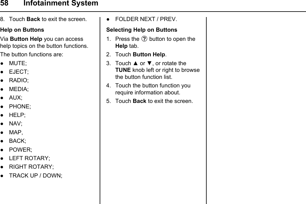 58 Infotainment System8. Touch Back to exit the screen.Help on ButtonsVia Button Help you can access help topics on the button functions.The button functions are:● MUTE;● EJECT;● RADIO;● MEDIA;● AUX;● PHONE;● HELP;● NAV;● MAP,● BACK;● POWER;● LEFT ROTARY;● RIGHT ROTARY;● TRACK UP / DOWN;● FOLDER NEXT / PREV.Selecting Help on Buttons1. Press the   button to open the Help tab.2. Touch Button Help.3. Touch ▲ or ▼, or rotate the TUNE knob left or right to browse the button function list.4. Touch the button function you require information about.5. Touch Back to exit the screen.