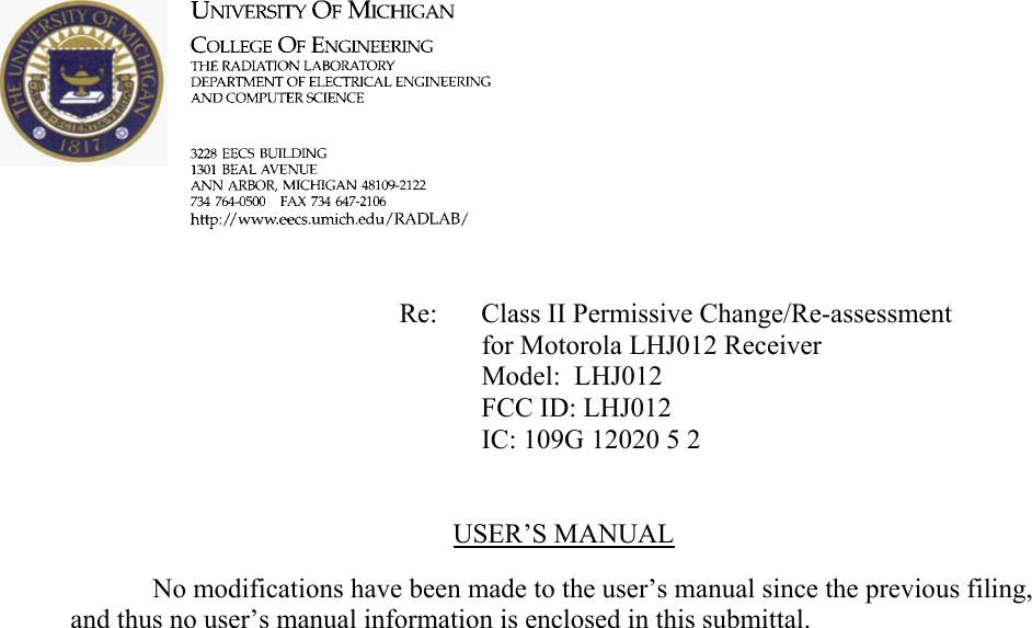             Re: Class II Permissive Change/Re-assessment for Motorola LHJ012 Receiver      Model:  LHJ012      FCC ID: LHJ012      IC: 109G 12020 5 2   USER’S MANUAL    No modifications have been made to the user’s manual since the previous filing, and thus no user’s manual information is enclosed in this submittal.   