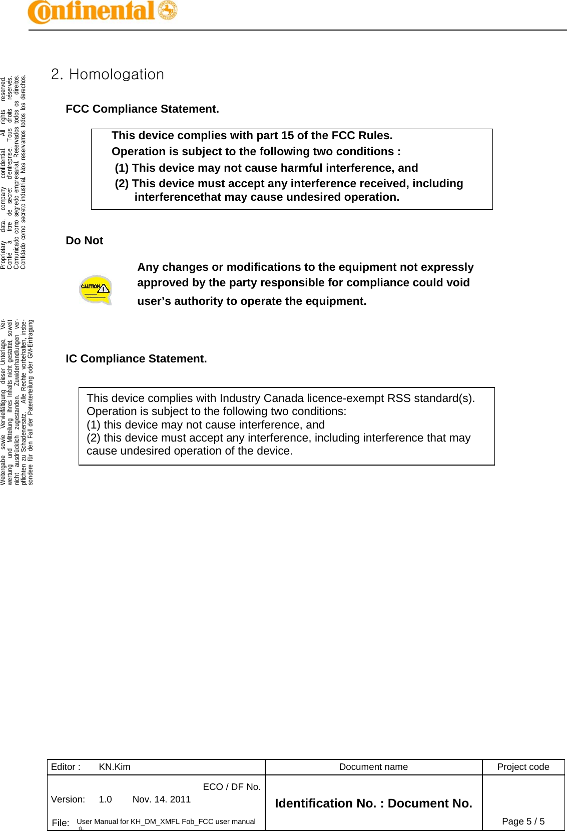 Editor :  KN.Kim  Document name  Project code Version:  1.0  Nov. 14. 2011 ECO / DF No.Identification No. : Document No.   File:  User Manual for KH_DM_XMFL Fob_FCC user manual 용Page 5 / 5    .Proprietary   data,   company   confidential.    All  rights   reserved.Confié   à   titre  de  secret   d&apos;entreprise.  Tous  droits   réservés.Comunicado como segredo empresarial. Reservados todos os  direitos.Confidado como secreto industrial. Nos reservamos todos los derechos.  .Weitergabe  sowie  Vervielfältigung  dieser Unterlage,   Ver-wertung  und  Mitteilung  ihres Inhalts nicht gestattet, soweitnicht  ausdrücklich  zugestanden.   Zuwiderhandlungen  ver-pflichten zu Schadenersatz.   Alle Rechte vorbehalten, insbe-sondere für den Fall der Patenterteilung oder GM-Eintragung   2. Homologation  FCC Compliance Statement.  This device complies with part 15 of the FCC Rules. Operation is subject to the following two conditions :  (1) This device may not cause harmful interference, and  (2) This device must accept any interference received, including interferencethat may cause undesired operation.   Do Not   Any changes or modifications to the equipment not expressly  approved by the party responsible for compliance could void user’s authority to operate the equipment.    IC Compliance Statement.  This device complies with Industry Canada licence-exempt RSS standard(s). Operation is subject to the following two conditions:  (1) this device may not cause interference, and  (2) this device must accept any interference, including interference that may cause undesired operation of the device. 