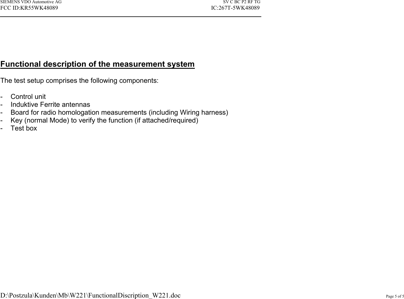 SIEMENS VDO Automotive AG    SV C BC P2 RF TG FCC ID:KR55WK48089                                                                                                          IC:267T-5WK48089 D:\Postzula\Kunden\Mb\W221\FunctionalDiscription_W221.doc         Page 5 of 5          Functional description of the measurement system  The test setup comprises the following components:  - Control unit - Induktive Ferrite antennas -  Board for radio homologation measurements (including Wiring harness) -  Key (normal Mode) to verify the function (if attached/required) - Test box 
