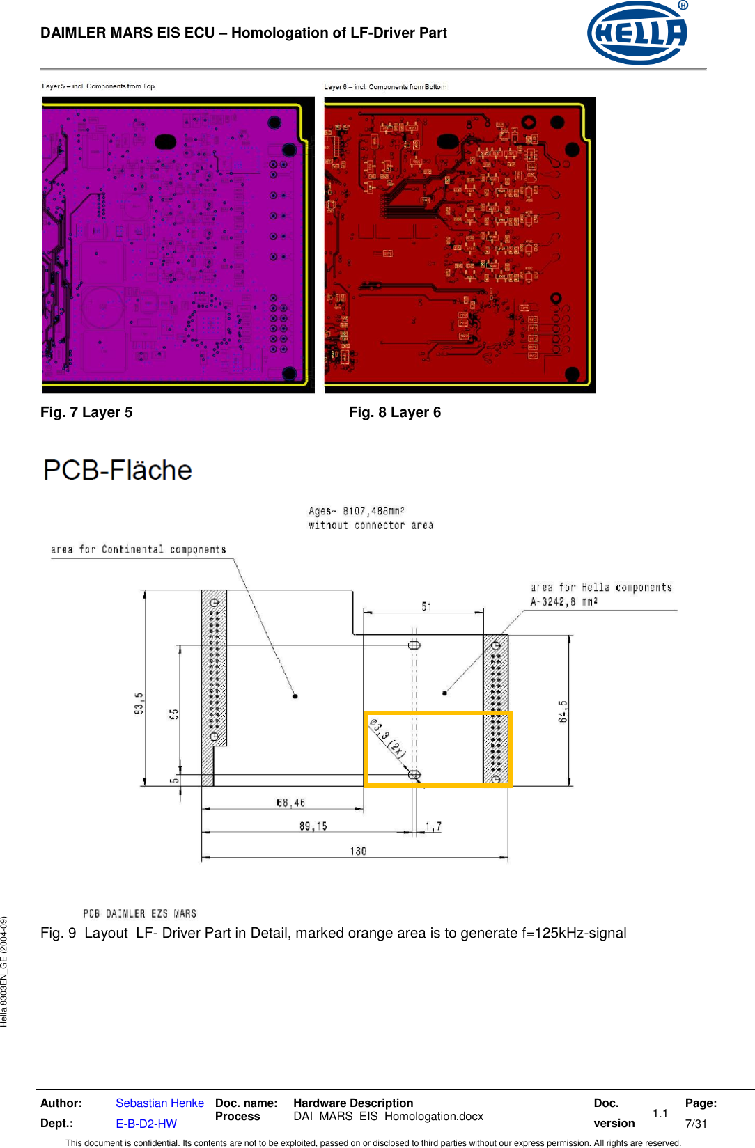  DAIMLER MARS EIS ECU – Homologation of LF-Driver Part   Author: Dept.: Sebastian Henke E-B-D2-HW Doc. name: Process Hardware Description  DAI_MARS_EIS_Homologation.docx Doc. version 1.1 Page: 7/31 This document is confidential. Its contents are not to be exploited, passed on or disclosed to third parties without our express permission. All rights are reserved. Hella 8303EN_GE (2004-09)     Fig. 7 Layer 5          Fig. 8 Layer 6  Fig. 9  Layout  LF- Driver Part in Detail, marked orange area is to generate f=125kHz-signal  