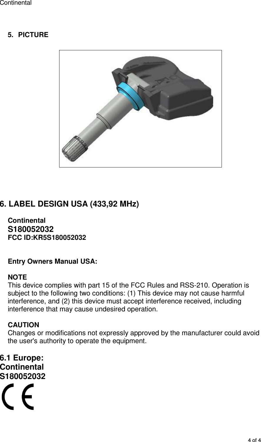 Continental      4 of 4  5.  PICTURE       6. LABEL DESIGN USA (433,92 MHz)  Continental S180052032 FCC ID:KR5S180052032   Entry Owners Manual USA:  NOTE This device complies with part 15 of the FCC Rules and RSS-210. Operation is subject to the following two conditions: (1) This device may not cause harmful interference, and (2) this device must accept interference received, including interference that may cause undesired operation.  CAUTION Changes or modifications not expressly approved by the manufacturer could avoid the user&apos;s authority to operate the equipment.  6.1 Europe: Continental S180052032  
