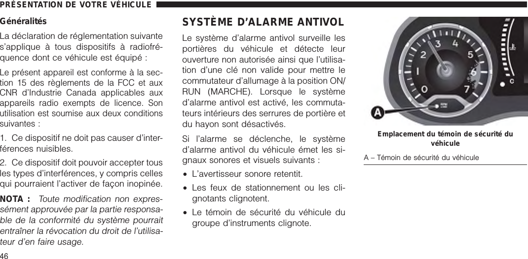 GénéralitésLa déclaration de réglementation suivantes’applique à tous dispositifs à radiofré-quence dont ce véhicule est équipé :Le présent appareil est conforme à la sec-tion 15 des règlements de la FCC et auxCNR d’Industrie Canada applicables auxappareils radio exempts de licence. Sonutilisation est soumise aux deux conditionssuivantes :1. Ce dispositif ne doit pas causer d’inter-férences nuisibles.2. Ce dispositif doit pouvoir accepter tousles types d’interférences, y compris cellesqui pourraient l’activer de façon inopinée.NOTA :Toute modification non expres-sément approuvée par la partie responsa-ble de la conformité du système pourraitentraîner la révocation du droit de l’utilisa-teur d’en faire usage.SYSTÈME D’ALARME ANTIVOLLe système d’alarme antivol surveille lesportières du véhicule et détecte leurouverture non autorisée ainsi que l’utilisa-tion d’une clé non valide pour mettre lecommutateur d’allumage à la position ON/RUN (MARCHE). Lorsque le systèmed’alarme antivol est activé, les commuta-teurs intérieurs des serrures de portière etdu hayon sont désactivés.Si l’alarme se déclenche, le systèmed’alarme antivol du véhicule émet les si-gnaux sonores et visuels suivants :•L’avertisseur sonore retentit.•Les feux de stationnement ou les cli-gnotants clignotent.•Le témoin de sécurité du véhicule dugroupe d’instruments clignote.Emplacement du témoin de sécurité duvéhiculeA – Témoin de sécurité du véhiculePRÉSENTATION DE VOTRE VÉHICULE46