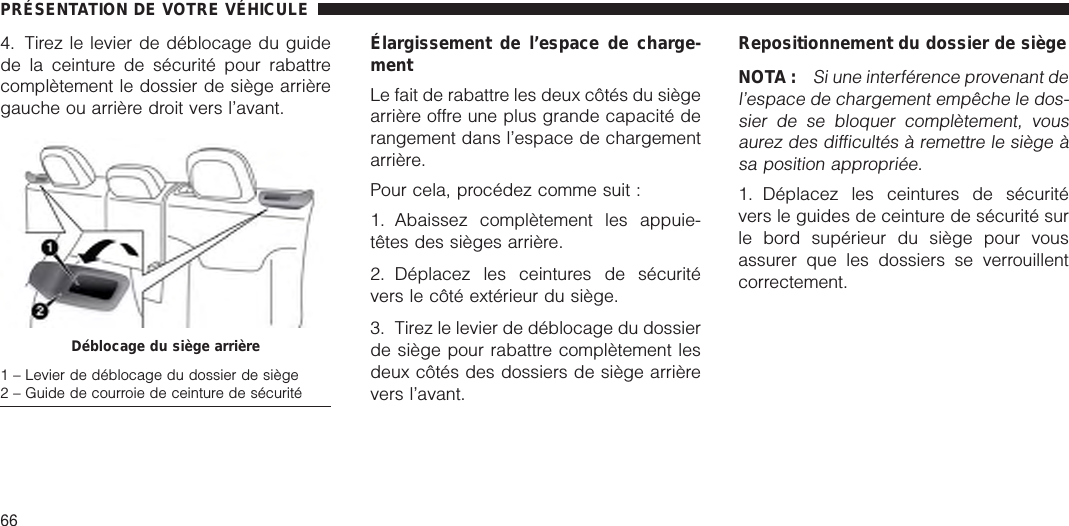 4. Tirez le levier de déblocage du guidede la ceinture de sécurité pour rabattrecomplètement le dossier de siège arrièregauche ou arrière droit vers l’avant.Élargissement de l’espace de charge-mentLe fait de rabattre les deux côtés du siègearrière offre une plus grande capacité derangement dans l’espace de chargementarrière.Pour cela, procédez comme suit :1. Abaissez complètement les appuie-têtes des sièges arrière.2. Déplacez les ceintures de sécuritévers le côté extérieur du siège.3. Tirez le levier de déblocage du dossierde siège pour rabattre complètement lesdeux côtés des dossiers de siège arrièrevers l’avant.Repositionnement du dossier de siègeNOTA :Si une interférence provenant del’espace de chargement empêche le dos-sier de se bloquer complètement, vousaurez des difficultés à remettre le siège àsa position appropriée.1. Déplacez les ceintures de sécuritévers le guides de ceinture de sécurité surle bord supérieur du siège pour vousassurer que les dossiers se verrouillentcorrectement.Déblocage du siège arrière1 – Levier de déblocage du dossier de siège2 – Guide de courroie de ceinture de sécuritéPRÉSENTATION DE VOTRE VÉHICULE66