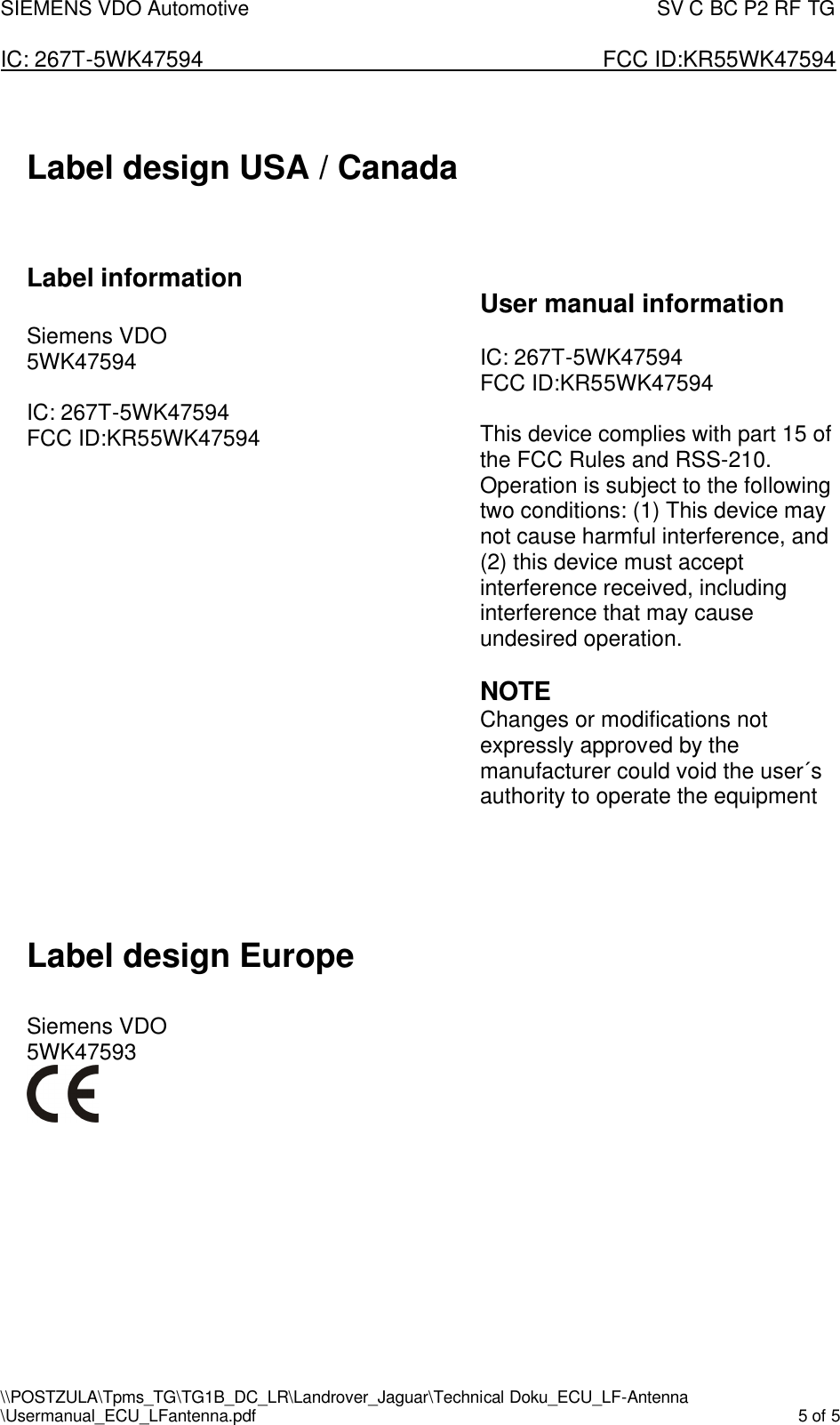 SIEMENS VDO Automotive                                                                                SV C BC P2 RF TG  IC: 267T-5WK47594                       FCC ID:KR55WK47594 \\POSTZULA\Tpms_TG\TG1B_DC_LR\Landrover_Jaguar\Technical Doku_ECU_LF-Antenna \Usermanual_ECU_LFantenna.pdf    5 of 5   Label design USA / Canada    Label information  Siemens VDO 5WK47594  IC: 267T-5WK47594           FCC ID:KR55WK47594   User manual information  IC: 267T-5WK47594           FCC ID:KR55WK47594  This device complies with part 15 of the FCC Rules and RSS-210. Operation is subject to the following two conditions: (1) This device may not cause harmful interference, and (2) this device must accept interference received, including interference that may cause undesired operation.  NOTE Changes or modifications not expressly approved by the manufacturer could void the user´s authority to operate the equipment      Label design Europe  Siemens VDO 5WK47593          