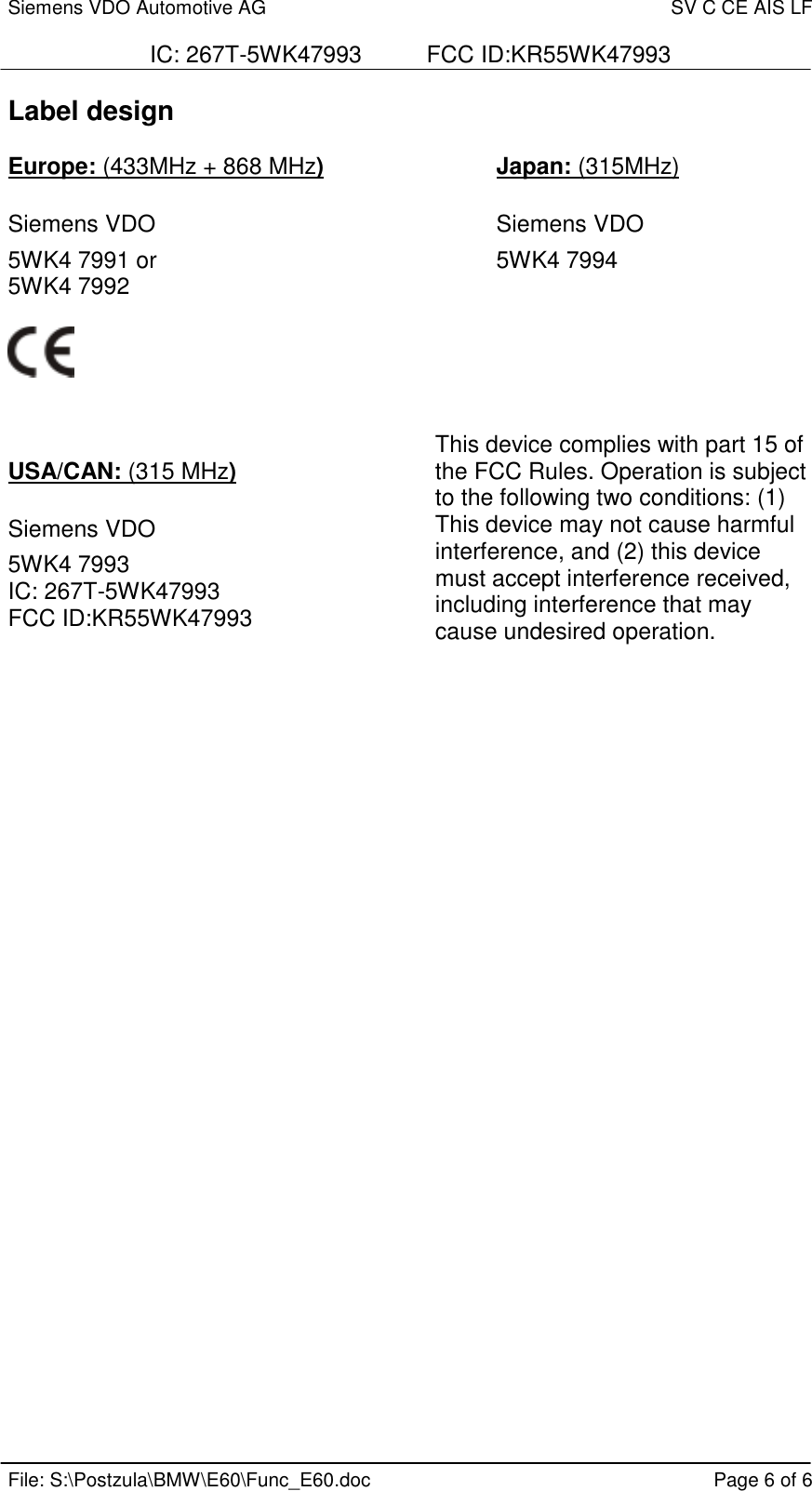 Siemens VDO Automotive AG SV C CE AIS LFIC: 267T-5WK47993          FCC ID:KR55WK47993File: S:\Postzula\BMW\E60\Func_E60.doc Page 6 of 6Label designEurope: (433MHz + 868 MHz) Japan: (315MHz)Siemens VDO Siemens VDO5WK4 7991 or         5WK4 79945WK4 7992USA/CAN: (315 MHz)Siemens VDO5WK4 7993IC: 267T-5WK47993FCC ID:KR55WK47993This device complies with part 15 ofthe FCC Rules. Operation is subjectto the following two conditions: (1)This device may not cause harmfulinterference, and (2) this devicemust accept interference received,including interference that maycause undesired operation.