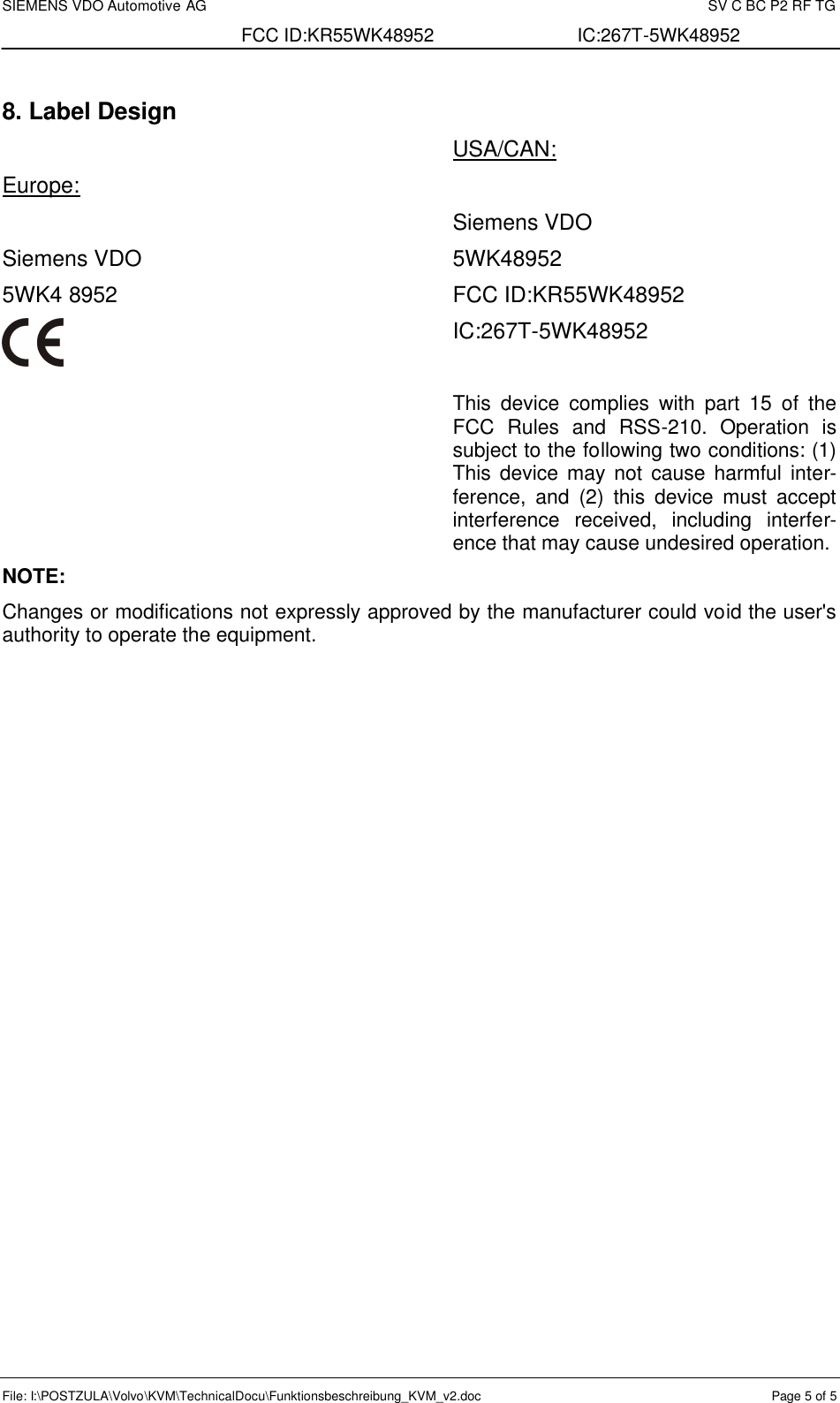 SIEMENS VDO Automotive AG    SV C BC P2 RF TG FCC ID:KR55WK48952 IC:267T-5WK48952 File: I:\POSTZULA\Volvo\KVM\TechnicalDocu\Funktionsbeschreibung_KVM_v2.doc  Page 5 of 5  8. Label Design  Europe:  Siemens VDO 5WK4 8952   USA/CAN:  Siemens VDO 5WK48952 FCC ID:KR55WK48952 IC:267T-5WK48952  This device complies with part 15 of the FCC Rules and RSS-210. Operation is subject to the following two conditions: (1) This device may not cause harmful inter-ference, and (2) this device must accept interference received, including interfer-ence that may cause undesired operation. NOTE: Changes or modifications not expressly approved by the manufacturer could void the user&apos;s authority to operate the equipment.   