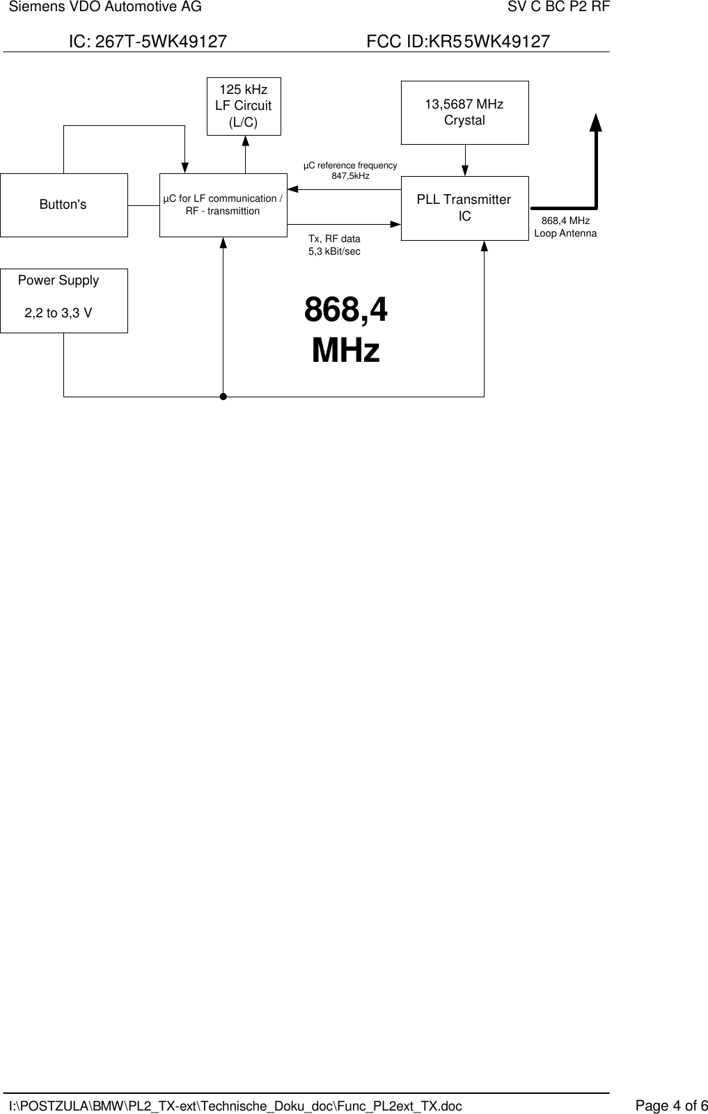 Siemens VDO Automotive AG    SV C BC P2 RF  IC: 267T-5WK49127                             FCC ID:KR55WK49127   I:\POSTZULA\BMW\PL2_TX-ext\Technische_Doku_doc\Func_PL2ext_TX.doc    Page 4 of 6          Button&apos;s PLL TransmitterIC13,5687 MHzCrystal125 kHzLF Circuit(L/C)µC for LF communication /RF - transmittionPower Supply2,2 to 3,3 VµC reference frequency847,5kHzTx, RF data5,3 kBit/sec868,4MHz868,4 MHzLoop Antenna