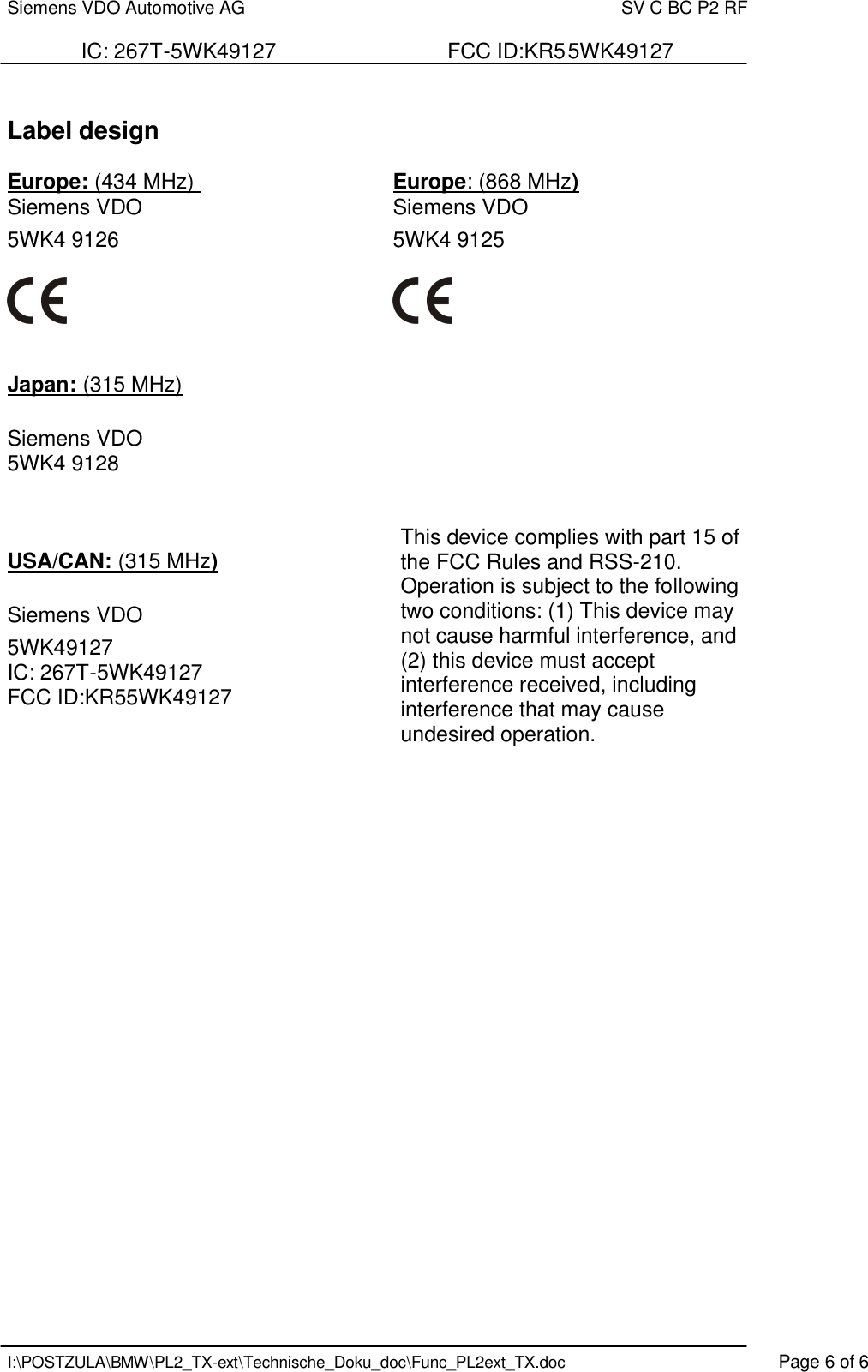 Siemens VDO Automotive AG    SV C BC P2 RF  IC: 267T-5WK49127                             FCC ID:KR55WK49127   I:\POSTZULA\BMW\PL2_TX-ext\Technische_Doku_doc\Func_PL2ext_TX.doc    Page 6 of 6  Label design  Europe: (434 MHz)       Europe: (868 MHz) Siemens VDO    Siemens VDO      5WK4 9126          5WK4 9125                    Japan: (315 MHz)  Siemens VDO 5WK4 9128    USA/CAN: (315 MHz)  Siemens VDO  5WK49127 IC: 267T-5WK49127           FCC ID:KR55WK49127  This device complies with part 15 of the FCC Rules and RSS-210. Operation is subject to the following two conditions: (1) This device may not cause harmful interference, and (2) this device must accept interference received, including interference that may cause undesired operation.   