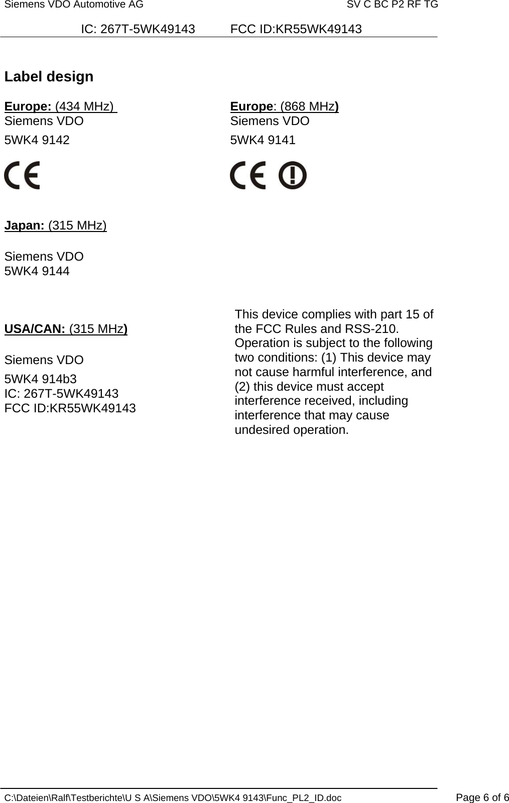 Siemens VDO Automotive AG   SV C BC P2 RF TG  IC: 267T-5WK49143          FCC ID:KR55WK49143   C:\Dateien\Ralf\Testberichte\U S A\Siemens VDO\5WK4 9143\Func_PL2_ID.doc  Page 6 of 6  Label design  Europe: (434 MHz)    Europe: (868 MHz) Siemens VDO    Siemens VDO    5WK4 9142     5WK4 9141                 Japan: (315 MHz)  Siemens VDO 5WK4 9144    USA/CAN: (315 MHz)  Siemens VDO  5WK4 914b3 IC: 267T-5WK49143           FCC ID:KR55WK49143  This device complies with part 15 of the FCC Rules and RSS-210. Operation is subject to the following two conditions: (1) This device may not cause harmful interference, and (2) this device must accept interference received, including interference that may cause undesired operation.   