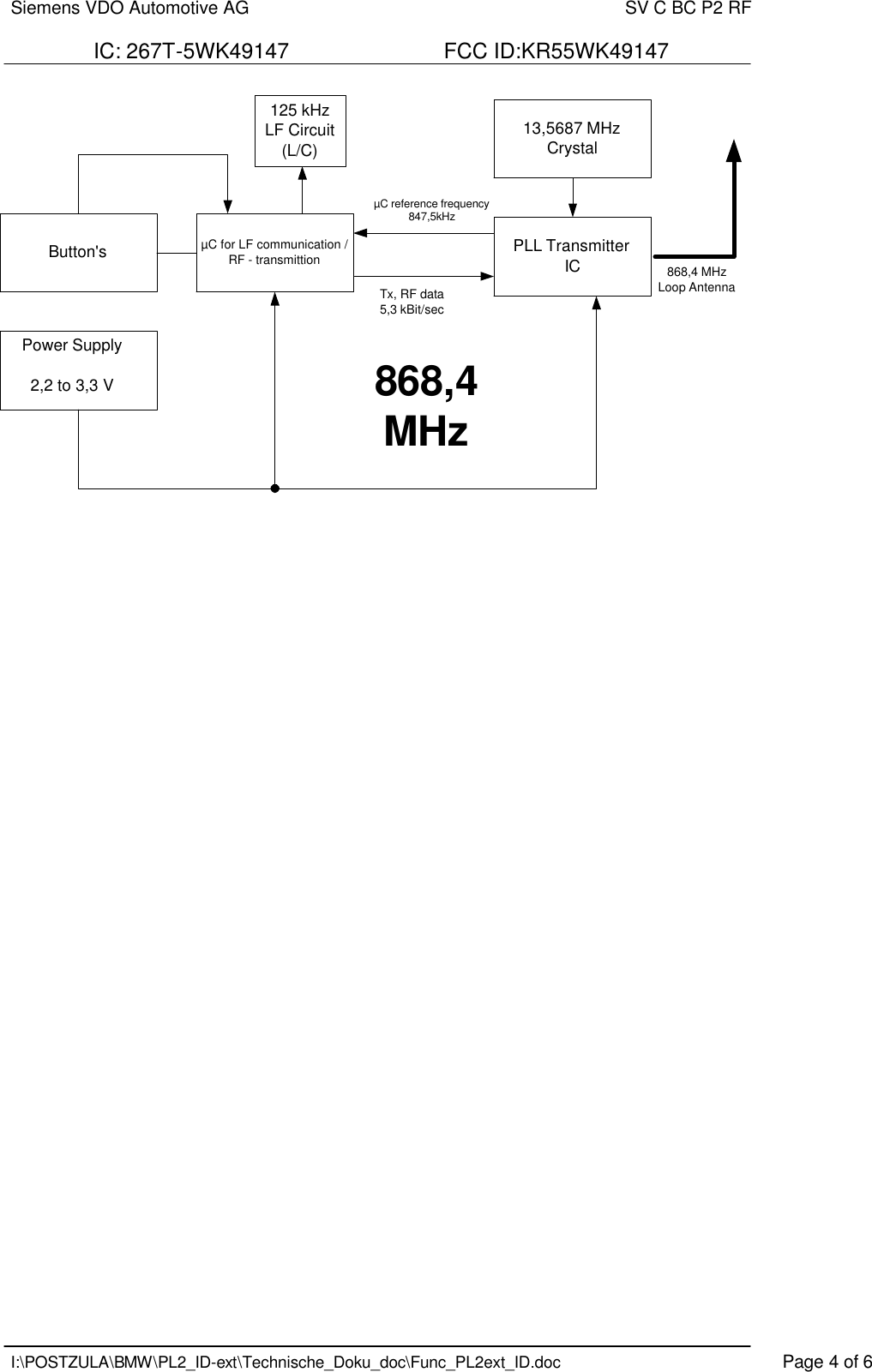 Siemens VDO Automotive AG    SV C BC P2 RF  IC: 267T-5WK49147                          FCC ID:KR55WK49147   I:\POSTZULA\BMW\PL2_ID-ext\Technische_Doku_doc\Func_PL2ext_ID.doc    Page 4 of 6          Button&apos;s PLL TransmitterIC13,5687 MHzCrystal125 kHzLF Circuit(L/C)µC for LF communication /RF - transmittionPower Supply2,2 to 3,3 VµC reference frequency847,5kHzTx, RF data5,3 kBit/sec868,4MHz868,4 MHzLoop Antenna