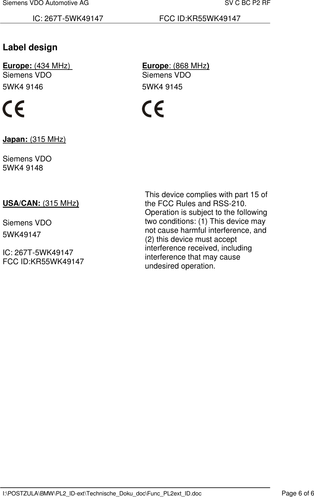 Siemens VDO Automotive AG    SV C BC P2 RF  IC: 267T-5WK49147                          FCC ID:KR55WK49147   I:\POSTZULA\BMW\PL2_ID-ext\Technische_Doku_doc\Func_PL2ext_ID.doc    Page 6 of 6  Label design  Europe: (434 MHz)       Europe: (868 MHz) Siemens VDO    Siemens VDO      5WK4 9146          5WK4 9145                    Japan: (315 MHz)  Siemens VDO 5WK4 9148    USA/CAN: (315 MHz)  Siemens VDO  5WK49147  IC: 267T-5WK49147           FCC ID:KR55WK49147  This device complies with part 15 of the FCC Rules and RSS-210. Operation is subject to the following two conditions: (1) This device may not cause harmful interference, and (2) this device must accept interference received, including interference that may cause undesired operation.   