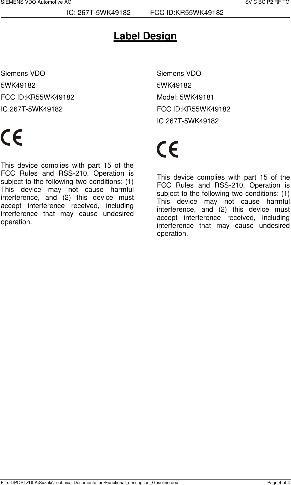 SIEMENS VDO Automotive AG     SV C BC P2 RF TG IC: 267T-5WK49182          FCC ID:KR55WK49182  File: I:\POSTZULA\Suzuki\Technical Documentation\Functional_description_Gasoline.doc Page 4 of 4 Label Design                Siemens VDO  5WK49182 FCC ID:KR55WK49182 IC:267T-5WK49182    This device complies with part 15 of the FCC Rules and RSS-210. Operation is subject to the following two conditions: (1) This device may not cause harmful interference, and (2) this device must accept interference received, including interference that may cause undesired operation. Siemens VDO  5WK49182 Model: 5WK49181 FCC ID:KR55WK49182 IC:267T-5WK49182    This device complies with part 15 of the FCC Rules and RSS-210. Operation is subject to the following two conditions: (1) This device may not cause harmful interference, and (2) this device must accept interference received, including interference that may cause undesired operation.  