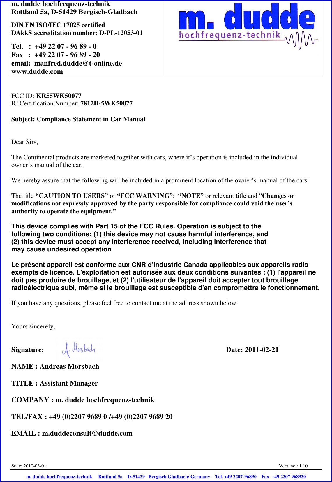 m. dudde hochfrequenz-technik Rottland 5a, D-51429 Bergisch-Gladbach  DIN EN ISO/IEC 17025 certified DAkkS accreditation number: D-PL-12053-01  Tel.   :  +49 22 07 - 96 89 - 0 Fax   :  +49 22 07 - 96 89 - 20 email:  manfred.dudde@t-online.de www.dudde.com   State: 2010-03-01  Vers. no.: 1.10                           m. dudde hochfrequenz-technik     Rottland 5a    D-51429   Bergisch Gladbach/ Germany    Tel. +49 2207-96890    Fax  +49 2207 968920  FCC ID: KR55WK50077 IC Certification Number: 7812D-5WK50077  Subject: Compliance Statement in Car Manual   Dear Sirs,    The Continental products are marketed together with cars, where it’s operation is included in the individual owner’s manual of the car.  We hereby assure that the following will be included in a prominent location of the owner’s manual of the cars:  The title “CAUTION TO USERS” or “FCC WARNING”:  “NOTE” or relevant title and “Changes or modifications not expressly approved by the party responsible for compliance could void the user’s authority to operate the equipment.”   This device complies with Part 15 of the FCC Rules. Operation is subject to the following two conditions: (1) this device may not cause harmful interference, and (2) this device must accept any interference received, including interference that may cause undesired operation  Le présent appareil est conforme aux CNR d&apos;Industrie Canada applicables aux appareils radio exempts de licence. L&apos;exploitation est autorisée aux deux conditions suivantes : (1) l&apos;appareil ne doit pas produire de brouillage, et (2) l&apos;utilisateur de l&apos;appareil doit accepter tout brouillage radioélectrique subi, même si le brouillage est susceptible d&apos;en compromettre le fonctionnement.  If you have any questions, please feel free to contact me at the address shown below.   Yours sincerely,   Signature:                   Date: 2011-02-21  NAME : Andreas Morsbach  TITLE : Assistant Manager  COMPANY : m. dudde hochfrequenz-technik  TEL/FAX : +49 (0)2207 9689 0 /+49 (0)2207 9689 20  EMAIL : m.duddeconsult@dudde.com  