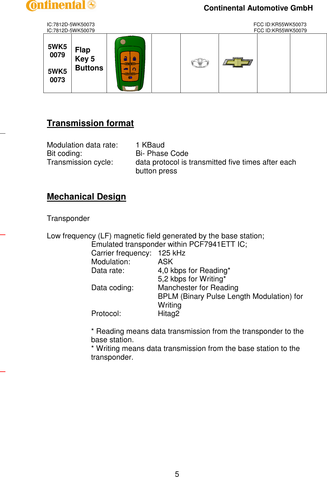 IC:7812D-5WK50073FCC ID:KR55WK50073IC:7812D-5WK50079FCC ID:KR55WK50079Continental Automotive GmbH55WK500795WK50073FlapKey 5ButtonsTransmission formatModulation data rate:1 KBaudBit coding:Bi-Phase CodeTransmission cycle:data protocol is transmitted five times after eachbutton pressMechanical DesignTransponderLow frequency (LF) magnetic field generated by the base station;Emulated transponder within PCF7941ETT IC;Carrier frequency:125 kHzModulation:ASKData rate:4,0 kbps for Reading*5,2 kbps for Writing*Data coding:Manchester for ReadingBPLM (Binary Pulse Length Modulation) forWritingProtocol:Hitag2* Reading meansdata transmission from the transponder to thebase station.* Writing means data transmission from the base station to thetransponder.