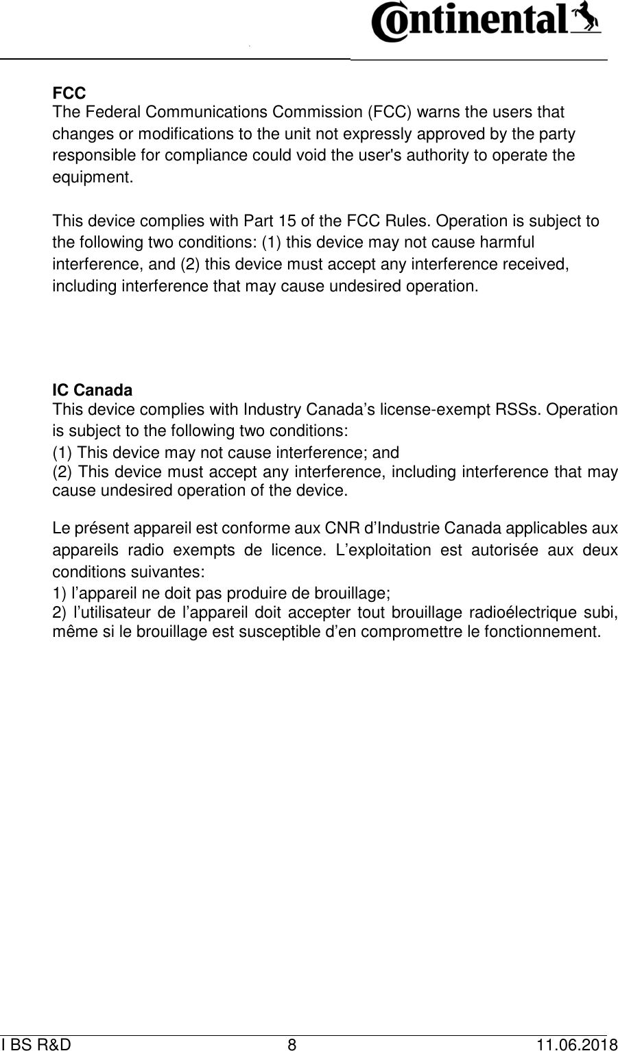   I BS R&amp;D    8    11.06.2018                         FCC The Federal Communications Commission (FCC) warns the users that changes or modifications to the unit not expressly approved by the party responsible for compliance could void the user&apos;s authority to operate the equipment.  This device complies with Part 15 of the FCC Rules. Operation is subject to the following two conditions: (1) this device may not cause harmful interference, and (2) this device must accept any interference received, including interference that may cause undesired operation.    IC Canada This device complies with Industry Canada’s license-exempt RSSs. Operation is subject to the following two conditions: (1) This device may not cause interference; and (2) This device must accept any interference, including interference that may cause undesired operation of the device.  Le présent appareil est conforme aux CNR d’Industrie Canada applicables aux appareils  radio  exempts  de  licence.  L’exploitation  est  autorisée  aux  deux conditions suivantes: 1) l’appareil ne doit pas produire de brouillage; 2) l’utilisateur de l’appareil doit accepter tout brouillage radioélectrique subi, même si le brouillage est susceptible d’en compromettre le fonctionnement.   