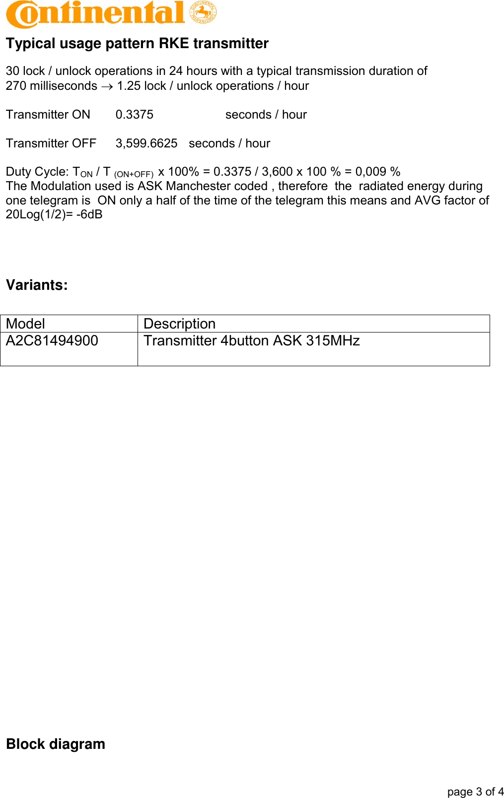            page 3 of 4 Typical usage pattern RKE transmitter  30 lock / unlock operations in 24 hours with a typical transmission duration of  270 milliseconds  1.25 lock / unlock operations / hour  Transmitter ON  0.3375    seconds / hour  Transmitter OFF  3,599.6625  seconds / hour  Duty Cycle: TON / T (ON+OFF)  x 100% = 0.3375 / 3,600 x 100 % = 0,009 % The Modulation used is ASK Manchester coded , therefore  the  radiated energy during one telegram is  ON only a half of the time of the telegram this means and AVG factor of 20Log(1/2)= -6dB   Variants:  Model Description A2C81494900  Transmitter 4button ASK 315MHz                          Block diagram 