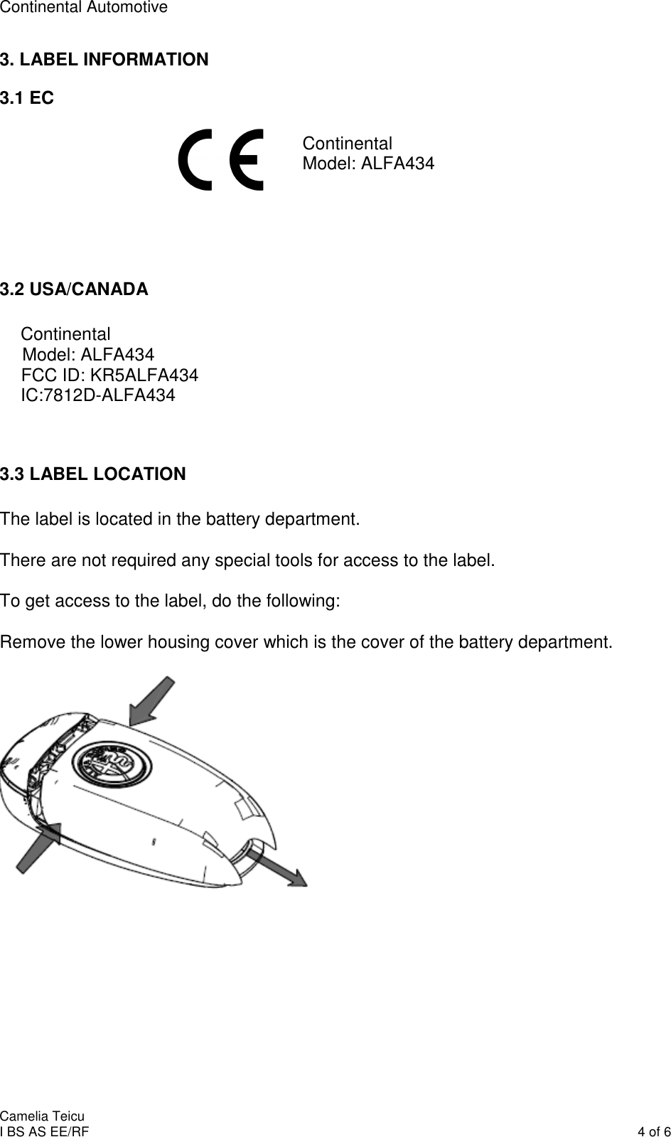 Continental Automotive    Camelia Teicu I BS AS EE/RF    4 of 6 3. LABEL INFORMATION 3.1 EC  Continental Model: ALFA434    3.2 USA/CANADA  Continental Model: ALFA434 FCC ID: KR5ALFA434 IC:7812D-ALFA434   3.3 LABEL LOCATION  The label is located in the battery department.  There are not required any special tools for access to the label.  To get access to the label, do the following:  Remove the lower housing cover which is the cover of the battery department.     