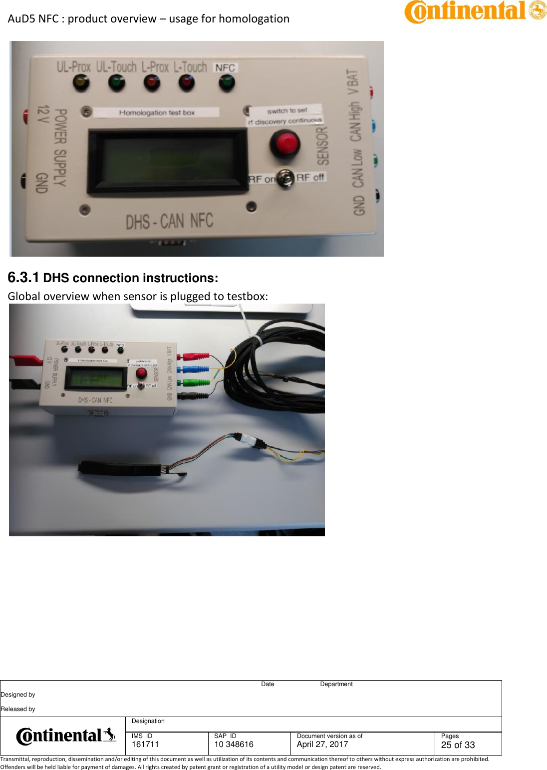 AuD5 NFC : product overview – usage for homologation      Date Department Designed by    Released by     Designation  IMS  ID 161711 SAP  ID 10 348616  Document version as of April 27, 2017  Pages 25 of 33 Transmittal, reproduction, dissemination and/or editing of this document as well as utilization of its contents and communication thereof to others without express authorization are prohibited. Offenders will be held liable for payment of damages. All rights created by patent grant or registration of a utility model or design patent are reserved.    6.3.1 DHS connection instructions: Global overview when sensor is plugged to testbox:  