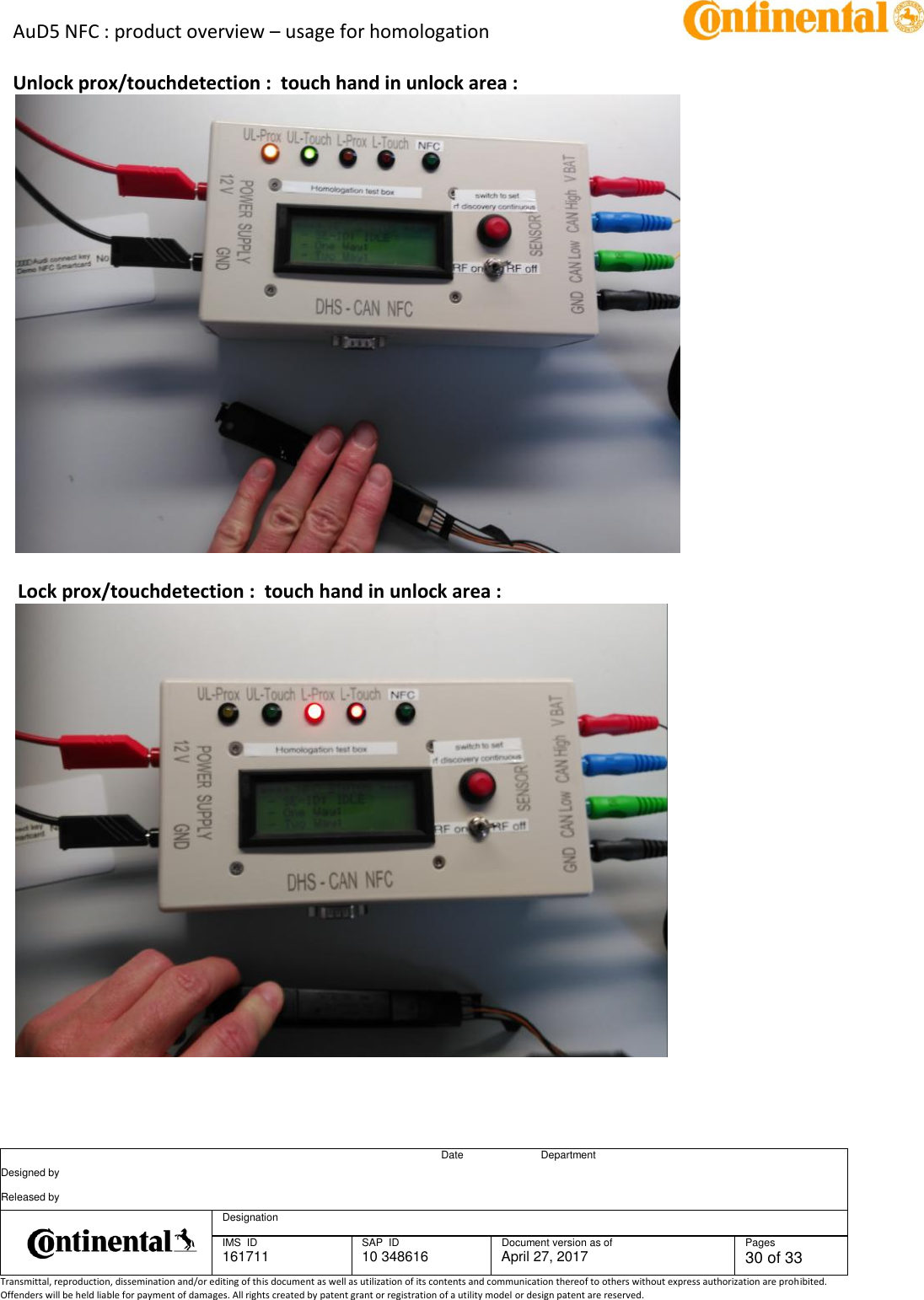 AuD5 NFC : product overview – usage for homologation      Date Department Designed by    Released by     Designation  IMS  ID 161711 SAP  ID 10 348616  Document version as of April 27, 2017  Pages 30 of 33 Transmittal, reproduction, dissemination and/or editing of this document as well as utilization of its contents and communication thereof to others without express authorization are prohibited. Offenders will be held liable for payment of damages. All rights created by patent grant or registration of a utility model or design patent are reserved.   Unlock prox/touchdetection :  touch hand in unlock area :    Lock prox/touchdetection :  touch hand in unlock area :    