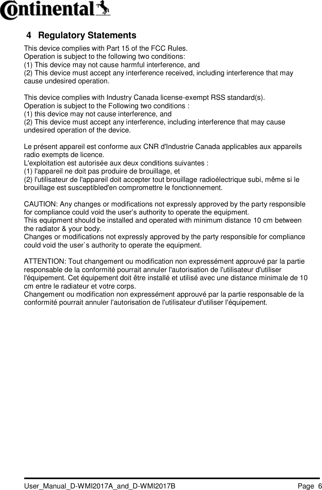   User_Manual_D-WMI2017A_and_D-WMI2017B Page  6   4  Regulatory Statements This device complies with Part 15 of the FCC Rules. Operation is subject to the following two conditions: (1) This device may not cause harmful interference, and (2) This device must accept any interference received, including interference that may cause undesired operation.  This device complies with Industry Canada license-exempt RSS standard(s). Operation is subject to the Following two conditions : (1) this device may not cause interference, and (2) This device must accept any interference, including interference that may cause undesired operation of the device.  Le présent appareil est conforme aux CNR d&apos;Industrie Canada applicables aux appareils radio exempts de licence. L&apos;exploitation est autorisée aux deux conditions suivantes : (1) l&apos;appareil ne doit pas produire de brouillage, et (2) l&apos;utilisateur de l&apos;appareil doit accepter tout brouillage radioélectrique subi, même si le brouillage est susceptibled&apos;en compromettre le fonctionnement.  CAUTION: Any changes or modifications not expressly approved by the party responsible for compliance could void the user’s authority to operate the equipment. This equipment should be installed and operated with minimum distance 10 cm between the radiator &amp; your body. Changes or modifications not expressly approved by the party responsible for compliance could void the user`s authority to operate the equipment.  ATTENTION: Tout changement ou modification non expressément approuvé par la partie responsable de la conformité pourrait annuler l&apos;autorisation de l&apos;utilisateur d&apos;utiliser l&apos;équipement. Cet équipement doit être installé et utilisé avec une distance minimale de 10 cm entre le radiateur et votre corps. Changement ou modification non expressément approuvé par la partie responsable de la conformité pourrait annuler l&apos;autorisation de l&apos;utilisateur d&apos;utiliser l&apos;équipement.   