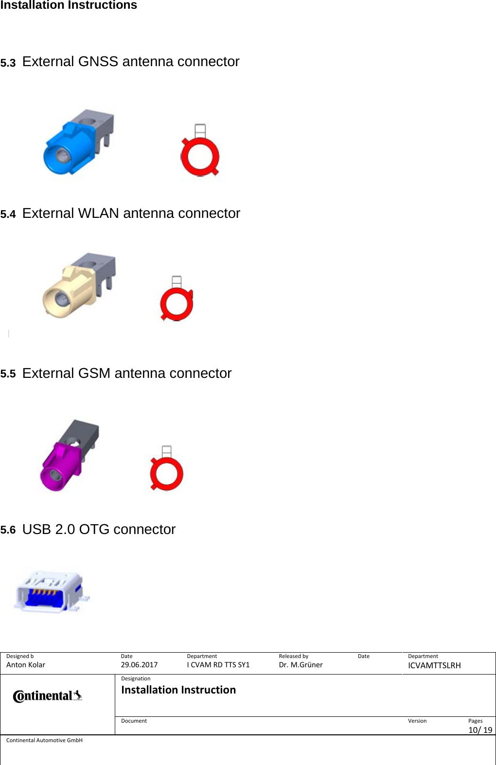 Installation Instructions      Designed b Anton Kolar Date 29.06.2017 Department I CVAM RD TTS SY1 Released by Dr. M.Grüner Date  Department ICVAMTTSLRH  Designation Installation Instruction    Document  Version  Pages 10/ 19 Continental Automotive GmbH   5.3 External GNSS antenna connector                     5.4 External WLAN antenna connector                       5.5 External GSM antenna connector                            5.6 USB 2.0 OTG connector         