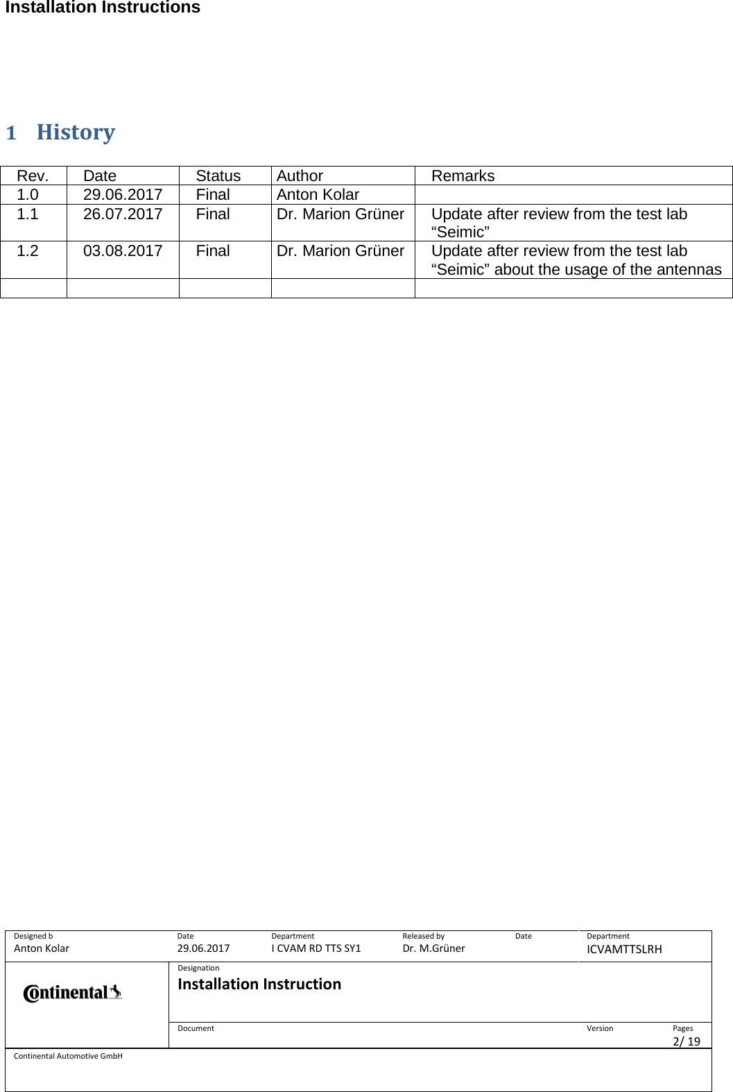 Installation Instructions      Designed b Anton Kolar Date 29.06.2017 Department I CVAM RD TTS SY1 Released by Dr. M.Grüner Date  Department ICVAMTTSLRH  Designation Installation Instruction    Document  Version  Pages 2/ 19 Continental Automotive GmbH    1 History  Rev. Date Status Author Remarks 1.0 29.06.2017 Final Anton Kolar  1.1 26.07.2017 Final Dr. Marion Grüner Update after review from the test lab “Seimic” 1.2 03.08.2017 Final Dr. Marion Grüner Update after review from the test lab “Seimic” about the usage of the antennas                          