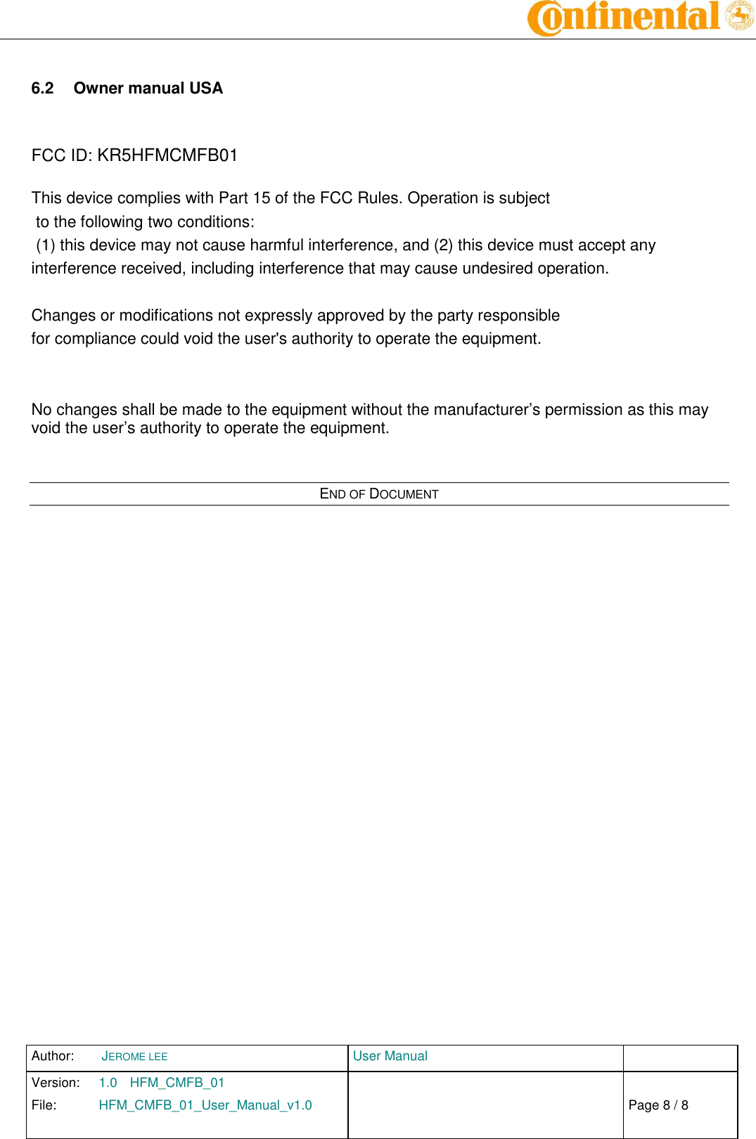 Author:  JEROME LEE  User Manual   Version:  1.0  HFM_CMFB_01     Chap. 0 File:  HFM_CMFB_01_User_Manual_v1.0                            Fehler! Verweisquelle konnte nicht gefunden werden. Page 8 / 8     6.2  Owner manual USA   FCC ID: KR5HFMCMFB01  This device complies with Part 15 of the FCC Rules. Operation is subject  to the following two conditions:  (1) this device may not cause harmful interference, and (2) this device must accept any interference received, including interference that may cause undesired operation.   Changes or modifications not expressly approved by the party responsible  for compliance could void the user&apos;s authority to operate the equipment.   No changes shall be made to the equipment without the manufacturer’s permission as this may void the user’s authority to operate the equipment.   END OF DOCUMENT  