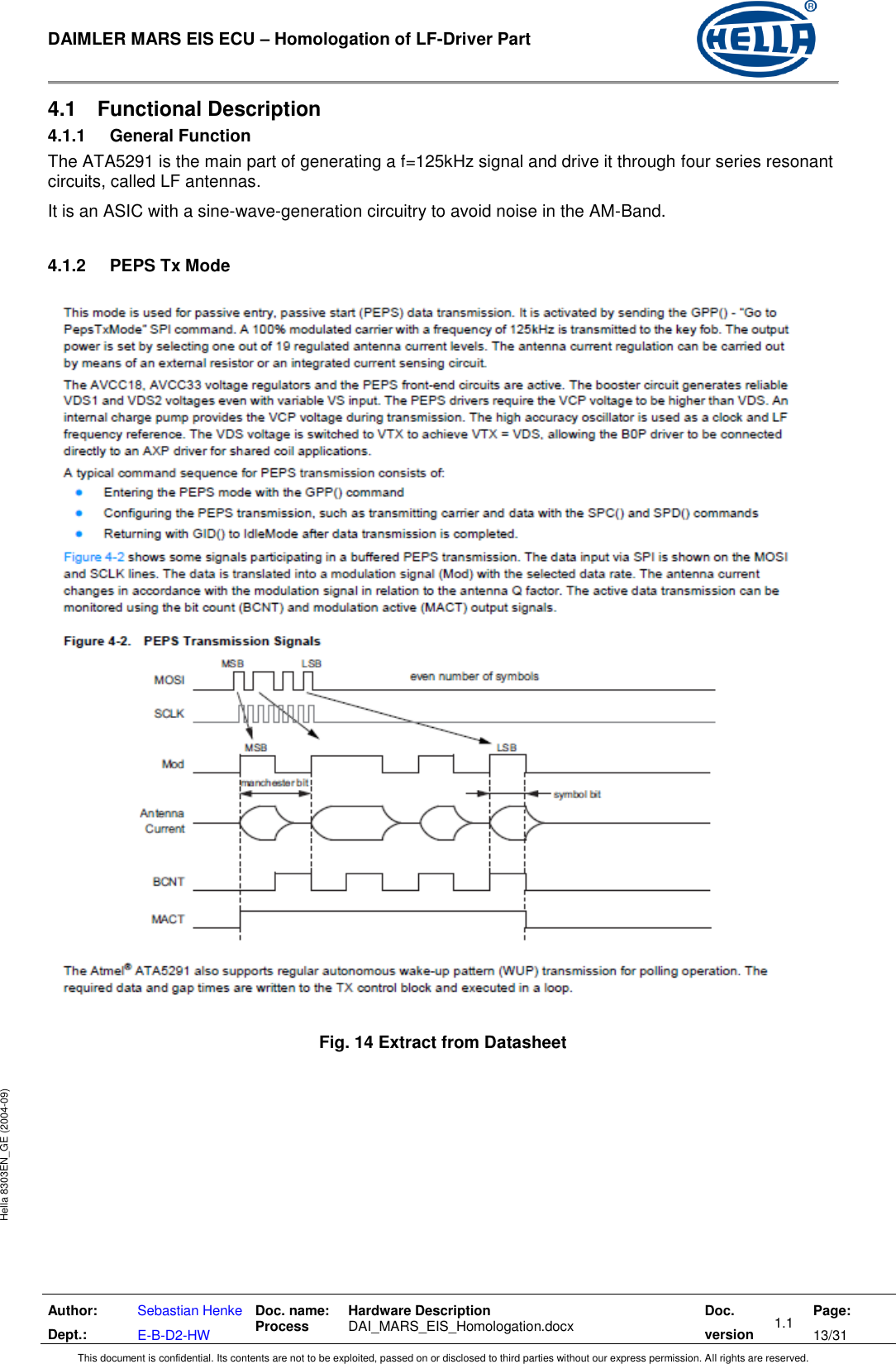  DAIMLER MARS EIS ECU – Homologation of LF-Driver Part   Author: Dept.: Sebastian Henke E-B-D2-HW Doc. name: Process Hardware Description  DAI_MARS_EIS_Homologation.docx Doc. version 1.1 Page: 13/31 This document is confidential. Its contents are not to be exploited, passed on or disclosed to third parties without our express permission. All rights are reserved. Hella 8303EN_GE (2004-09) 4.1  Functional Description 4.1.1  General Function The ATA5291 is the main part of generating a f=125kHz signal and drive it through four series resonant circuits, called LF antennas. It is an ASIC with a sine-wave-generation circuitry to avoid noise in the AM-Band.  4.1.2  PEPS Tx Mode    Fig. 14 Extract from Datasheet   