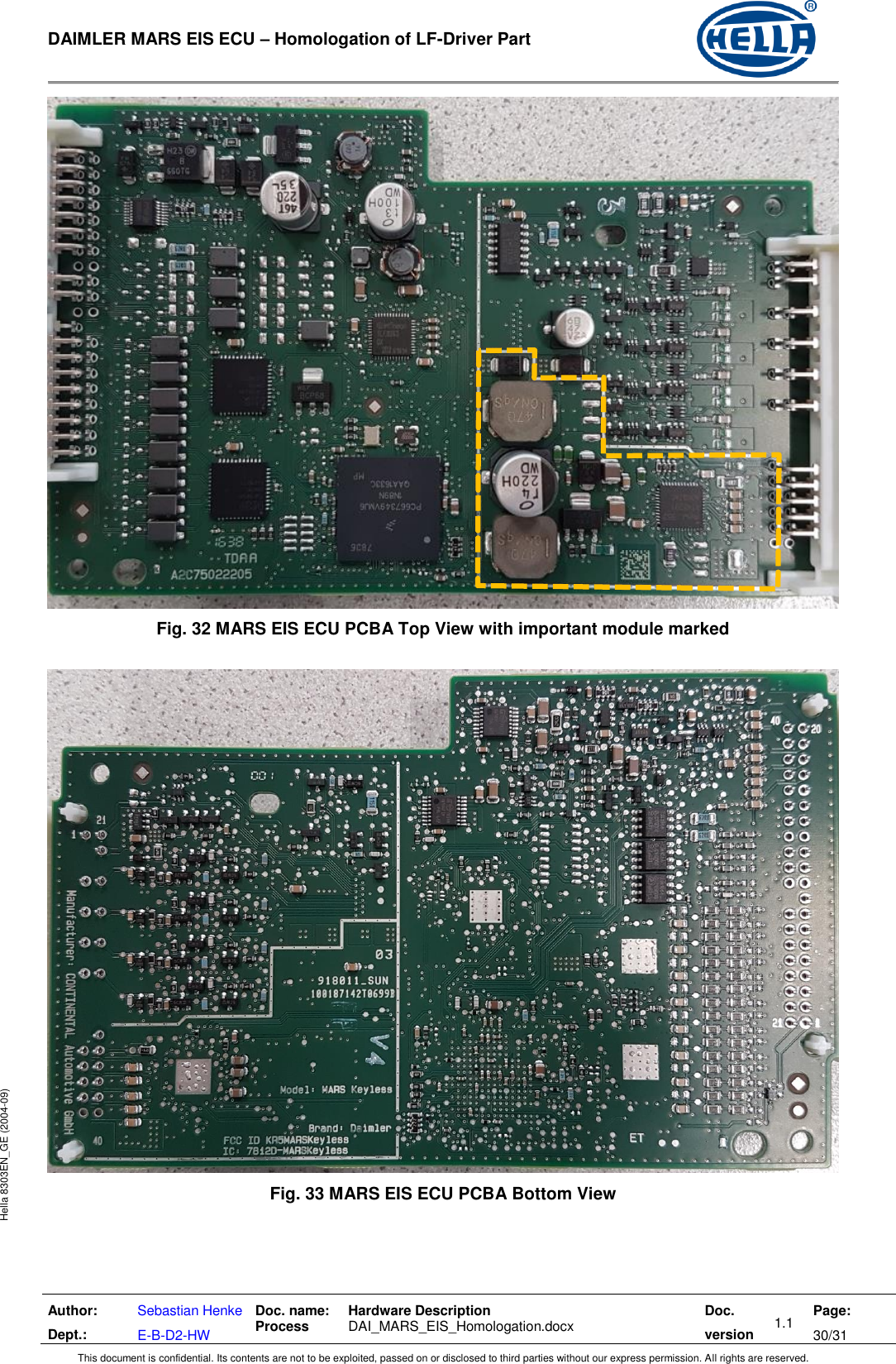  DAIMLER MARS EIS ECU – Homologation of LF-Driver Part   Author: Dept.: Sebastian Henke E-B-D2-HW Doc. name: Process Hardware Description  DAI_MARS_EIS_Homologation.docx Doc. version 1.1 Page: 30/31 This document is confidential. Its contents are not to be exploited, passed on or disclosed to third parties without our express permission. All rights are reserved. Hella 8303EN_GE (2004-09)  Fig. 32 MARS EIS ECU PCBA Top View with important module marked   Fig. 33 MARS EIS ECU PCBA Bottom View  
