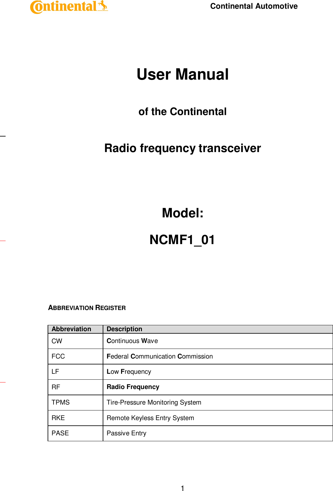     Continental Automotive    1     User Manual   of the Continental   Radio frequency transceiver     Model:  NCMF1_01     ABBREVIATION REGISTER  Abbreviation Description CW  Continuous Wave FCC  Federal Communication Commission LF  Low Frequency RF  Radio Frequency TPMS  Tire-Pressure Monitoring System RKE  Remote Keyless Entry System PASE  Passive Entry   