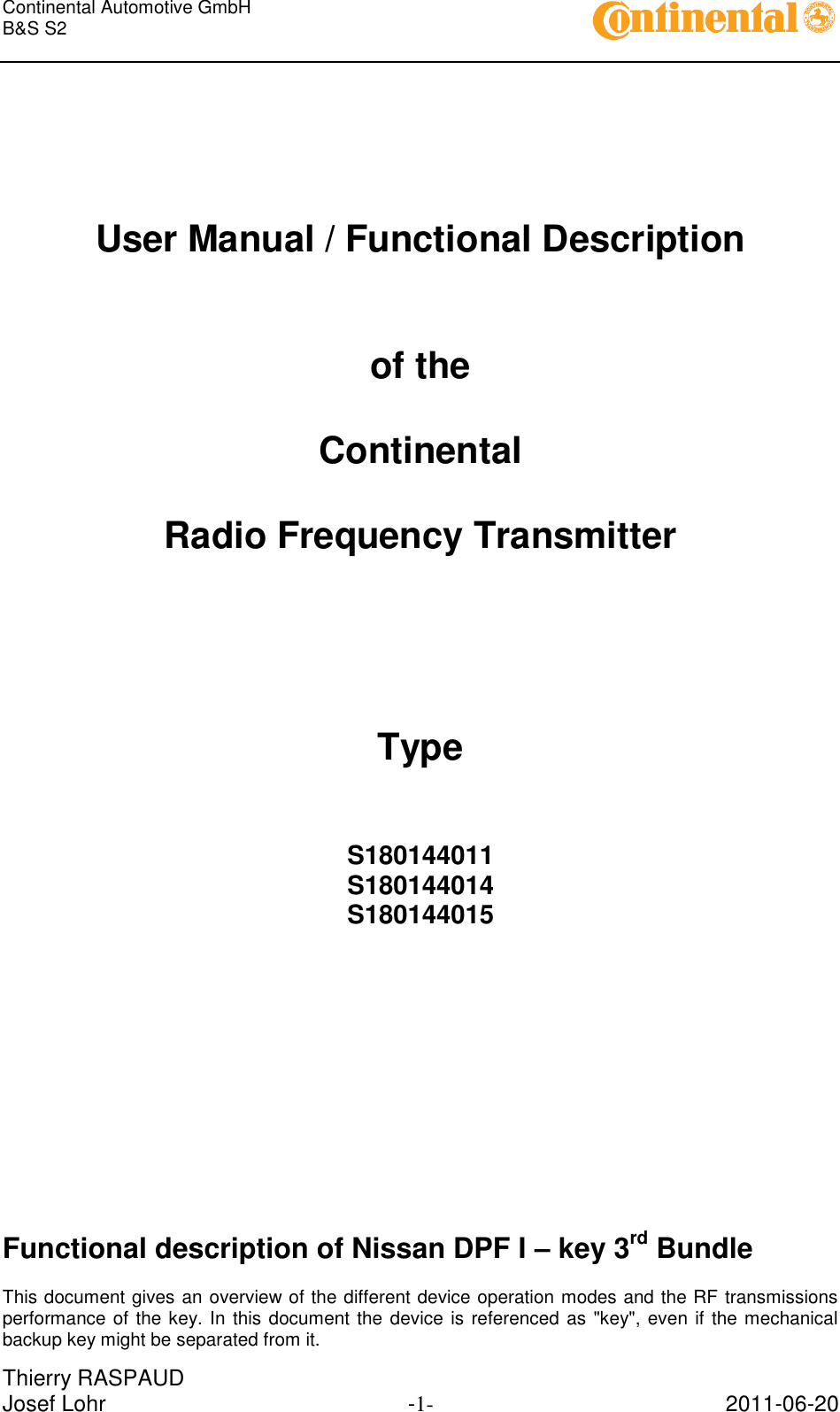 Continental Automotive GmbH     B&amp;S S2        Thierry RASPAUD Josef Lohr  -1-  2011-06-20     User Manual / Functional Description   of the  Continental  Radio Frequency Transmitter     Type   S180144011 S180144014 S180144015            Functional description of Nissan DPF I – key 3rd Bundle  This document gives an overview of the different device operation modes and the RF transmissions performance of the key. In this document the device is referenced as &quot;key&quot;, even if the mechanical backup key might be separated from it. 