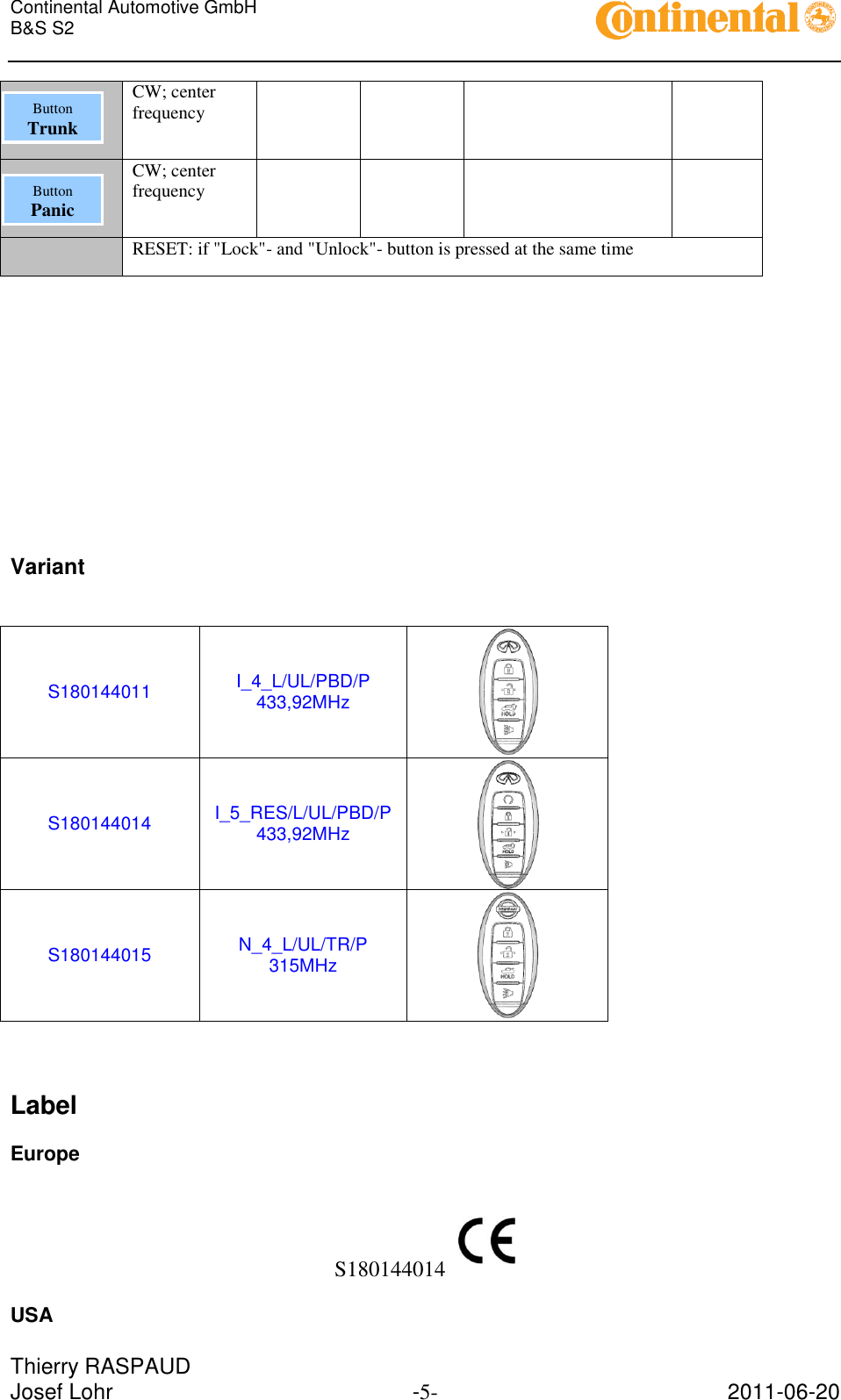 Continental Automotive GmbH     B&amp;S S2        Thierry RASPAUD Josef Lohr  -5-  2011-06-20  CW; center frequency      CW; center frequency      RESET: if &quot;Lock&quot;- and &quot;Unlock&quot;- button is pressed at the same time            Variant   S180144011 I_4_L/UL/PBD/P 433,92MHz  S180144014 I_5_RES/L/UL/PBD/P 433,92MHz  S180144015 N_4_L/UL/TR/P 315MHz   Label Europe  S180144014  USA Button Trunk Button Panic 