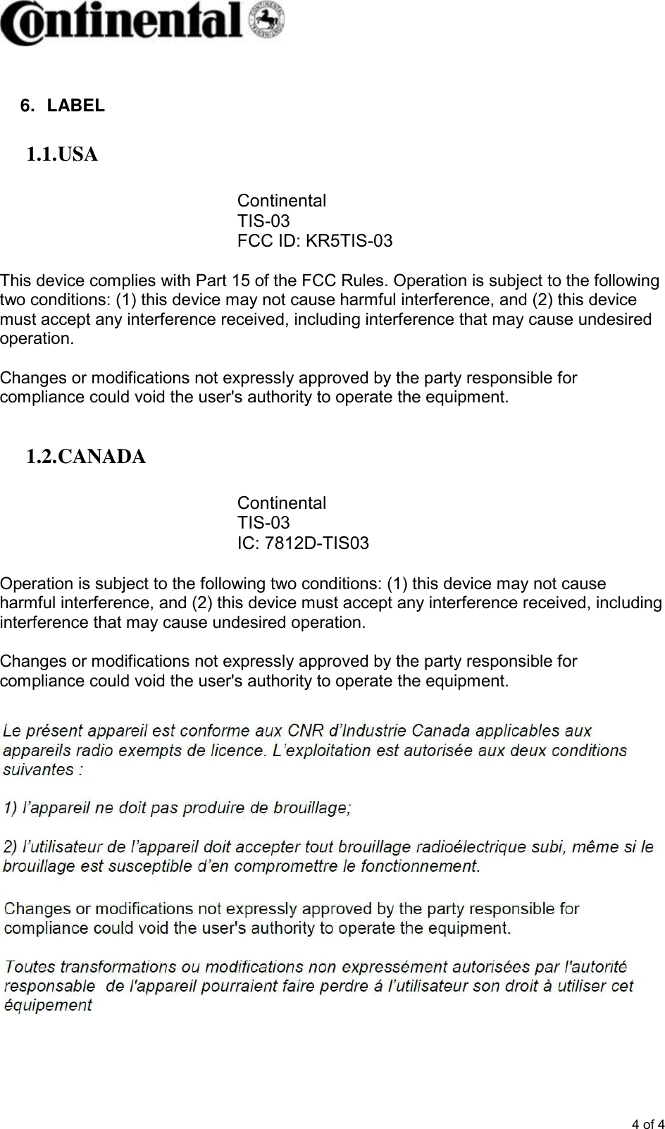       4 of 4  6.  LABEL 1.1. USA  Continental TIS-03 FCC ID: KR5TIS-03  This device complies with Part 15 of the FCC Rules. Operation is subject to the following two conditions: (1) this device may not cause harmful interference, and (2) this device must accept any interference received, including interference that may cause undesired operation.   Changes or modifications not expressly approved by the party responsible for compliance could void the user&apos;s authority to operate the equipment.  1.2. CANADA  Continental TIS-03 IC: 7812D-TIS03  Operation is subject to the following two conditions: (1) this device may not cause harmful interference, and (2) this device must accept any interference received, including interference that may cause undesired operation.  Changes or modifications not expressly approved by the party responsible for compliance could void the user&apos;s authority to operate the equipment.   