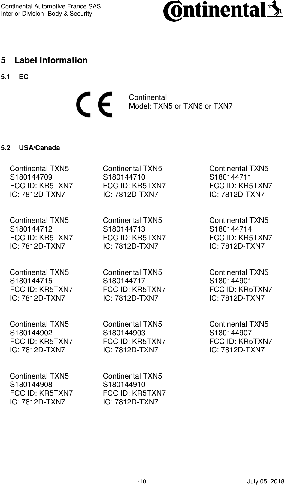 Continental Automotive France SAS     Interior Division- Body &amp; Security         -10- July 05, 2018  5 Label Information 5.1 EC  Continental Model: TXN5 or TXN6 or TXN7    5.2 USA/Canada  Continental TXN5  Continental TXN5  Continental TXN5 S180144709  S180144710  S180144711 FCC ID: KR5TXN7  FCC ID: KR5TXN7  FCC ID: KR5TXN7 IC: 7812D-TXN7  IC: 7812D-TXN7  IC: 7812D-TXN7   Continental TXN5  Continental TXN5  Continental TXN5 S180144712  S180144713  S180144714 FCC ID: KR5TXN7  FCC ID: KR5TXN7  FCC ID: KR5TXN7 IC: 7812D-TXN7  IC: 7812D-TXN7  IC: 7812D-TXN7   Continental TXN5  Continental TXN5  Continental TXN5 S180144715  S180144717  S180144901 FCC ID: KR5TXN7  FCC ID: KR5TXN7  FCC ID: KR5TXN7 IC: 7812D-TXN7  IC: 7812D-TXN7  IC: 7812D-TXN7   Continental TXN5  Continental TXN5  Continental TXN5 S180144902  S180144903  S180144907 FCC ID: KR5TXN7  FCC ID: KR5TXN7  FCC ID: KR5TXN7 IC: 7812D-TXN7  IC: 7812D-TXN7  IC: 7812D-TXN7   Continental TXN5  Continental TXN5   S180144908  S180144910   FCC ID: KR5TXN7  FCC ID: KR5TXN7   IC: 7812D-TXN7  IC: 7812D-TXN7       