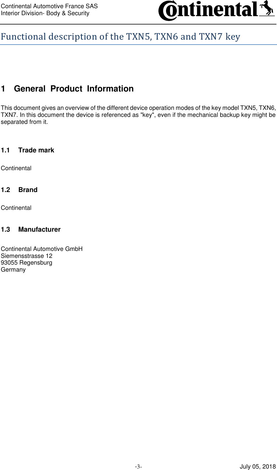 Continental Automotive France SAS     Interior Division- Body &amp; Security         -3- July 05, 2018 Functional description of the TXN5, TXN6 and TXN7 key  1 General  Product  Information  This document gives an overview of the different device operation modes of the key model TXN5, TXN6, TXN7. In this document the device is referenced as &quot;key&quot;, even if the mechanical backup key might be separated from it.   1.1 Trade mark  Continental  1.2 Brand  Continental  1.3 Manufacturer  Continental Automotive GmbH Siemensstrasse 12 93055 Regensburg Germany     