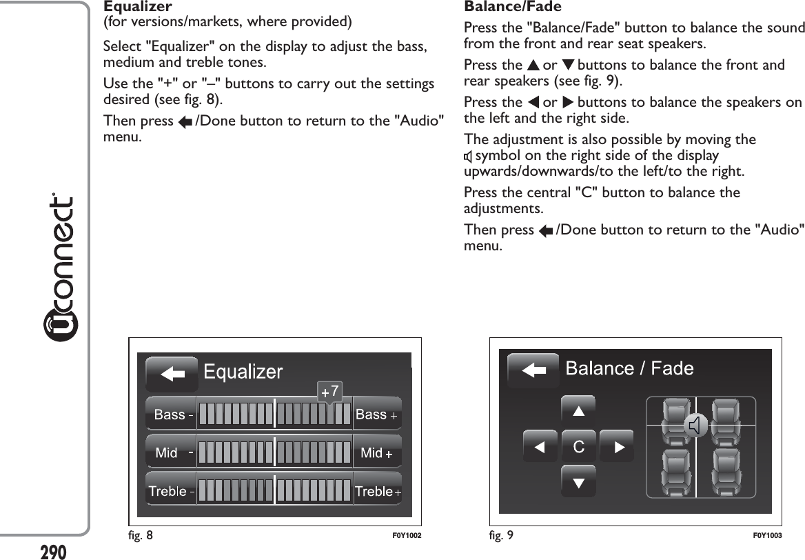 Equalizer(for versions/markets, where provided)Select &quot;Equalizer&quot; on the display to adjust the bass,medium and treble tones.Use the &quot;+&quot; or &quot;–&quot; buttons to carry out the settingsdesired (see fig. 8).Then press /Done button to return to the &quot;Audio&quot;menu.Balance/FadePress the &quot;Balance/Fade&quot; button to balance the soundfrom the front and rear seat speakers.Press the or buttons to balance the front andrear speakers (see fig. 9).Press the or buttons to balance the speakers onthe left and the right side.The adjustment is also possible by moving thesymbol on the right side of the displayupwards/downwards/to the left/to the right.Press the central &quot;C&quot; button to balance theadjustments.Then press /Done button to return to the &quot;Audio&quot;menu.fig. 8 F0Y1002 fig. 9 F0Y1003290