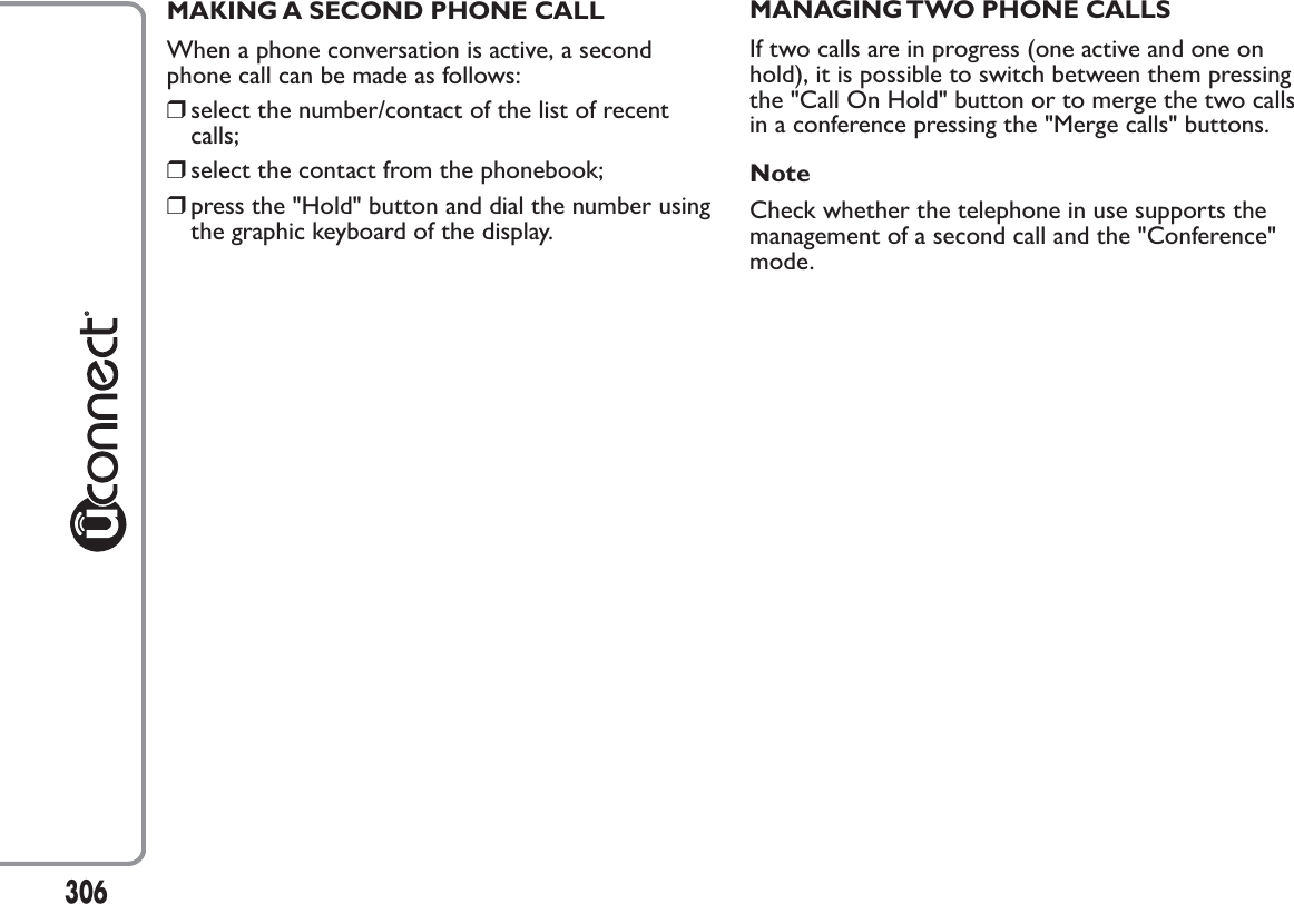 MAKING A SECOND PHONE CALLWhen a phone conversation is active, a secondphone call can be made as follows:❒select the number/contact of the list of recentcalls;❒select the contact from the phonebook;❒press the &quot;Hold&quot; button and dial the number usingthe graphic keyboard of the display.MANAGING TWO PHONE CALLSIf two calls are in progress (one active and one onhold), it is possible to switch between them pressingthe &quot;Call On Hold&quot; button or to merge the two callsin a conference pressing the &quot;Merge calls&quot; buttons.NoteCheck whether the telephone in use supports themanagement of a second call and the &quot;Conference&quot;mode.306